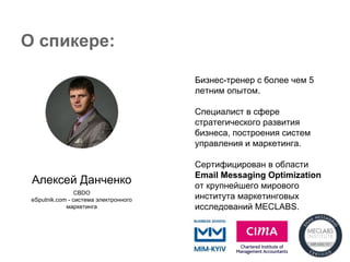О спикере:
Алексей Данченко
CBDO
eSputnik.com - система электронного
маркетинга
Бизнес-тренер с более чем 5
летним опытом.
Специалист в сфере
стратегического развития
бизнеса, построения систем
управления и маркетинга.
Сертифицирован в области
Email Messaging Optimization
от крупнейшего мирового
института маркетинговых
исследований MECLABS.
 