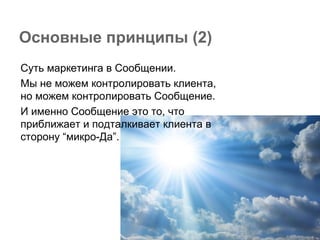 Основные принципы (2)
Суть маркетинга в Сообщении.
Мы не можем контролировать клиента,
но можем контролировать Сообщение.
И именно Сообщение это то, что
приближает и подталкивает клиента в
сторону “микро-Да”.
 