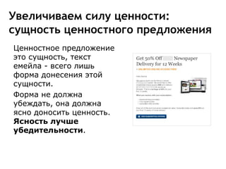 Увеличиваем силу ценности:
сущность ценностного предложения
Ценностное предложение
это сущность, текст
емейла - всего лишь
форма донесения этой
сущности.
Форма не должна
убеждать, она должна
ясно доносить ценность.
Ясность лучше
убедительности.
 