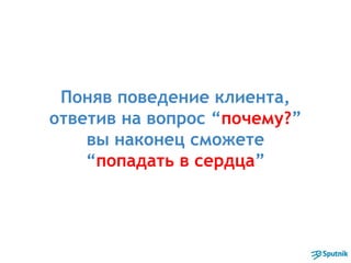Поняв поведение клиента,
ответив на вопрос “почему?”
вы наконец сможете
“попадать в сердца”
 