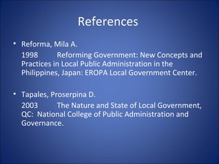 References  Reforma, Mila A. 1998 Reforming Government: New Concepts and Practices in Local Public Administration in the Philippines, Japan: EROPA Local Government Center.   Tapales, Proserpina D. 2003 The Nature and State of Local Government, QC:  National College of Public Administration and Governance.    