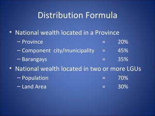 Distribution Formula National wealth located in a Province Province = 20% Component  city/municipality = 45% Barangays = 35% National wealth located in two or more LGUs Population = 70% Land Area = 30% 