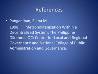 References Panganiban, Elena M. 1998 Metropolitanization Within a Decentralized System: The Philippine Dilemma. QC: Center for Local and Regional Governance and National College of Public Administration and Governance.   