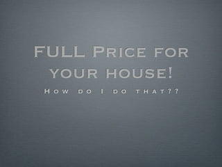 FULL Price for
 your house!
H o w   d o   I   d o   t h a t ? ?
 