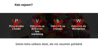 Kdo nejsem?
Programátor
a kodér
P
Odborník na
SEO a on-
line
marketing
V
Odborník na
e-shopy
b
Odborník na
Wordpress
W
 