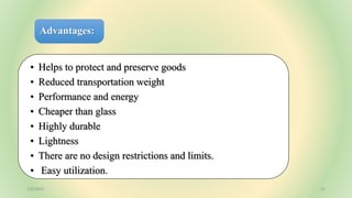 Advantages:
• Helps to protect and preserve goods
• Reduced transportation weight
• Performance and energy
• Cheaper than glass
• Highly durable
• Lightness
• There are no design restrictions and limits.
• Easy utilization.
7/6/2023 22
 