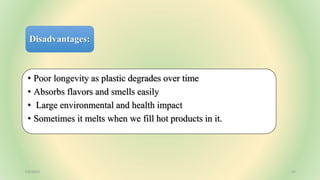 Disadvantages:
• Poor longevity as plastic degrades over time
• Absorbs flavors and smells easily
• Large environmental and health impact
• Sometimes it melts when we fill hot products in it.
7/6/2023 23
 