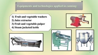 Equipments and technologies applied in canning:
1) Fruit and vegetable washers
2) Juice extractor
3) Fruit and vegetable pulper
4) Steam jacketed kettle
7/6/2023 24
 