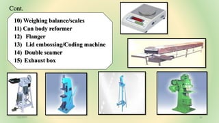 10) Weighing balance/scales
11) Can body reformer
12) Flanger
13) Lid embossing/Coding machine
14) Double seamer
15) Exhaust box
7/6/2023 26
Cont.
 