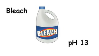 Bleach

pH 13

 