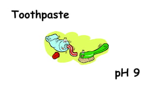 Toothpaste

pH 9

 