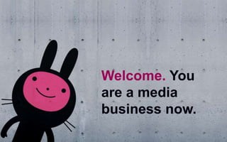 Welcome. You
are a media
business now.
 