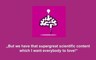 „But we have that supergreat scientific content
which I want everybody to love!“
 
