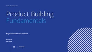 Product Building
Fundamentals
Key frameworks and methods
Halim Madi
PM, Oculus
CORE LEARNING DAY
 