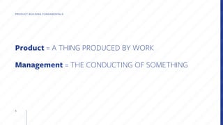 5
Product = A THING PRODUCED BY WORK
Management = THE CONDUCTING OF SOMETHING
PRODUCT BUILDING FUNDAMENTALS
 