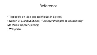 Reference
• Text books on tools and techniques in Biology.
• Nelson D. L. and M.M. Cox, “Leninger Principles of Biochemistry”
Mc Milian Worth Publishers
• Wikipedia
 