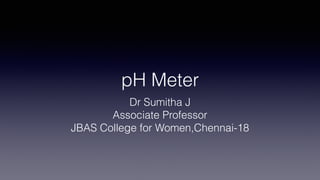 pH Meter
Dr Sumitha J
Associate Professor
JBAS College for Women,Chennai-18
 