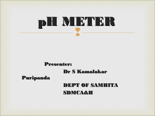 
Presenter:Presenter:
Dr S KamalakarDr S Kamalakar
PuripandaPuripanda
DEPT OF SAMHITADEPT OF SAMHITA
SDMCA&HSDMCA&H
pH METERpH METER
 