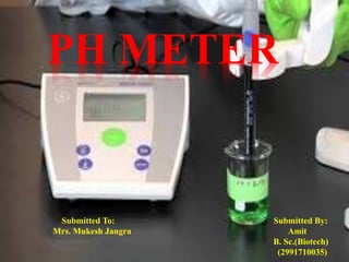 PH METER
Submitted To: Submitted By:
Mrs. Mukesh Jangra Amit
B. Sc.(Biotech)
(2991710035)
 