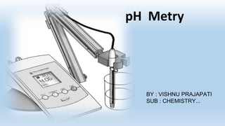 pH Metry
BY : VISHNU PRAJAPATI
SUB : CHEMISTRY...
 