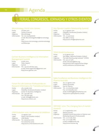 Agenda100
Sales Excellence and Business Intelligence for
Pharma Australia
Fecha: 26 y 27 agosto 2010
Lugar: Sidney (Australia)
Organiza: Eye for Pharma
Información: Tel.: +61 (0)3 8669 0966
Fax: +61 (0)3 9827 4721
email: iwakeling@eyeforpharma.com
http://www.eyeforpharma.com/au
ODYSSEY 2010: The changing face of market
research
Fecha: 12-15 septiembre 2010
Lugar: Atenas (Grecia)
Organiza: ESOMAR (World Association of Opinion and
Marketing Research Professionals)
Información: Tel.: +31 20 589 7800
Fax: +31 20 589 7885
e-mail: a.alu@esomar.org
http://www.esomar.org
FERIAS, CONGRESOS, JORNADAS Y OTROS EVENTOS
CRM Evolution 2010. Conference & Exhibition
Fecha: 2-4 agosto 2010
Lugar: Nueva York (Estados Unidos)
Organiza: CRM Media
Información: Tel.: (609) 654 6266
Fax: (609) 654 4309
http://www.crmevolution2010.com
Key Opinion Leaders Relationship Summit
Fecha: 9 y 10 agosto 2010
Lugar: Filadelfia, Pensilvania (Estados Unidos)
Organiza: Exl Pharma
Información: Tel.: 212-400-6240
Fax: 888-221-6750
http://www.info@exlpharma.com
Forum for Life Sciences Professionals on
Research Informatics for Translational Science
Fecha: 28 y 29 julio 2010
Lugar: Filadelfia, Pensilvania (Estados Unidos)
Organiza: Center for Business Intelligence
Información: Tel.: 339-298-2100
Fax: 781-939-2490
e-mail: cbireg@cbinet.com
http://www.cbinet.com
Gartner Business Intelligence & Information
Management Summit
Fecha: 14 julio 2010
Lugar: Tokio (Japón)
Organiza: Gartner
Información: Tel.: +44 (0) 208 879 2430
e-mail: emea.registration@gartner.com
http://www.gartner.com
MicroStrategy World 2010 Cannes
Fecha: 5-8 julio 2010
Lugar: Cannes (Francia)
Organiza: MicroStrategy
Información: Tel.: 001.703.848.8787
e-mail: MicroStrategyWorld@microstrategy.
com
http://www.microstrategy.com/microstrategy
world/europe
TDWI World Conference
Fecha: 15-20 agosto 2010
Lugar: San Diego, California (Estados Unidos)
Organiza: The Data Warehousing Institute™ (TDWI)
Información: Tel.: 425 277 9181
email: education@tdwi.org
http://events.tdwi.org/events/san-diego-
world-conference-2010/home.aspx
 