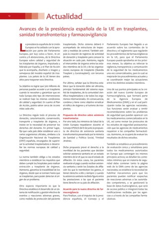 Actualidad12
Avances de la presidencia española de la UE en trasplantes,
sanidad transfronteriza y farmacovigilancia
L
a presidencia española de la Unión
Europea se ha saldado con la apro-
bación por parte del Parlamento
Europeo, por 643 votos a favor, 16 en
contra y 8 abstenciones, de la Directiva
Europea sobre calidad y seguridad de
los trasplantes de órganos, impulsada y
liderada por España, y el Plan de Acción
que la acompaña, diseñado a imagen y
semejanza del modelo español de tras-
plantes. Los países de la UE tienen dos
años para trasponer esta Directiva.
Su objetivo es lograr que 500 millones de
personas puedan acceder a un trasplante
cuando lo necesiten y garantizar que en
toda Europa este tipo de intervenciones
se realicen bajo las mismas condiciones
de calidad y seguridad. En cuanto al Plan
de Acción, podría salvar cerca de 20.000
vidas cada año.
La Directiva regula todo el proceso de
donación, caracterización, conservación,
transporte y trasplante de órganos, e
insiste en la necesidad de preservar los
derechos del donante. En primer lugar,
fija que cada país debe establecer uno o
varios organismos oficiales, similares a la
Organización Nacional de Trasplantes
(ONT) española, encargados de supervi-
sar la actividad trasplantadora e desarro-
llar las normas europeas de calidad y
seguridad.
La norma también obliga a los estados
miembros a establecer los requisitos que
deben cumplir los hospitales para realizar
extracción y trasplante de órganos.
Asimismo, garantiza la trazabilidad de los
órganos, desde que se extraen hasta que
se trasplantan, para poder detectar el ori-
gen de un problema.
Otro aspecto importante es que la
Directiva establece el desarrollo de un sis-
tema de notificación y gestión efectiva de
eventos y reacciones adversas graves,
como medida de protección del paciente
trasplantado. Dicho sistema deberá ir
acompañado de estructuras de inspec-
ción y medidas de control. También esti-
pula la creación de registros de actividad
de donación y trasplante para conocer la
situación en cada país. Asimismo, regula
el intercambio de órganos entre los esta-
dos miembros de la UE y de las organiza-
ciones europeas de trasplante (Skandia
Trasplant y Eurotrasplant), con terceros
países.
Por último, señalar que la Directiva esta-
blece que la donación debe ser altruista,
principio fundamental del sistema espa-
ñol de trasplantes, de la comunidad cien-
tífica trasplantadora y de todos los orga-
nismos internacionales. En consecuencia,
condena y tiene como objetivo erradicar
el tráfico de órganos y el turismo de tras-
plantes.
Propuesta de directiva sobre asistencia
transfronteriza
Por otro lado, los ministros de Salud de la
Unión Europea respaldaron durante el
Consejo EPSSCO del 8 de junio la propues-
ta de directiva de asistencia sanitaria
transfronteriza presentada por la ministra
de Sanidad y Política Social, Trinidad
Jiménez.
Dicha propuesta prevé el derecho a la
movilidad de los pacientes que decidan
solicitar asistencia sanitaria en un estado
miembro de la UE que no sea el estado de
afiliación. En estos casos, los pacientes
realizarán el pago cuando reciban asisten-
cia sanitaria y serán los Estados de afilia-
ción los que le reembolsen los gastos, si
tienen derecho a ello y siempre y cuando
la asistencia sanitaria recibida figure entre
las prestaciones a las que el paciente
tiene derecho en su país de afiliación.
Acuerdo para la nueva directiva de far-
macovigilancia
Para finalizar, con el impulso de la presi-
dencia española, el Consejo y el
Parlamento Europeo han llegado a un
acuerdo sobre los contenidos de la
directiva y el reglamento que regularán
los procedimientos de farmacovigilancia
en la UE, para que el Parlamento
Europeo pueda aprobarlos en los próxi-
mos meses. Su objetivo es reforzar la
vigilancia, transparencia y comunicación
de la seguridad de los medicamentos
una vez comercializados, para lo cual se
mejorarán los procedimientos actuales y
se coordinarán mejor las actuaciones
entre los distintos estados miembros.
Uno de sus puntos principales es la cre-
ación del nuevo Comité Europeo de
Farmacovigilancia, que formará parte
de la Agencia Europea de
Medicamentos (EMA) y en el cual parti-
ciparán todas las agencias nacionales.
Sus funciones serán evaluar y emitir
recomendaciones sobre los problemas
de seguridad que puedan aparecer con
los medicamentos comercializados en la
UE, así como revisar los protocolos de
los estudios de seguridad postautoriza-
ción que las agencias de medicamentos
requieran a las compañías farmacéuti-
cas. Asimismo, se ocupará de evaluar los
resultados de dichos estudios.
También se establece un procedimiento
de evaluación única y simultánea para
todos los medicamentos autorizados
en Europa que contengan los mismos
principios activos; se detallan los conte-
nidos mínimos que en materia de segu-
ridad debe contener tanto la página
web de la EMA como de las agencias
nacionales; se establece la necesidad de
habilitar mecanismos para que los
pacientes puedan notificar sospechas
de reacciones adversas a las autorida-
des competentes, y se gestionará la
base de datos Eudravigilance, que será
de acceso público e integrará todas las
notificaciones recibidas por las agen-
cias o a través de las compañías farma-
céuticas.
 