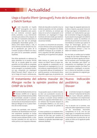 Actualidad14
El tratamiento del edema macular de
Allergan recibe la opinión positiva del
CHMP de la EMA
E
l Comité de Medicamentos de Uso
Humano (CHMP) de la Agencia
Europea de Medicamentos (EMA)
ha recomendado conceder la autoriza-
ción de comercialización para el implan-
te intravítreo de dexametasona desarro-
llado por Allergan en los 27 países miem-
bros de la Unión Europea.
Cuando sea aprobado, este implante
intravítreo de dexametasona será el pri-
mer tratamiento aprobado en Europa
para el edema macular en pacientes con
oclusión venosa retiniana (OVR). La obs-
trucción (oclusión) de una vena de la
retina provoca una respuesta inflamato-
ria que puede causar un edema macular,
es decir una acumulación excesiva de
fluido en la retina y un engrosamiento de
la mácula. La oclusión venosa retiniana
(OVR) es la segunda enfermedad vascu-
lar retiniana más frecuente después de
la retinopatía diabética y es una causa
importante y frecuente de pérdida de
visión.
El nuevo producto es un implante intra-
vítreo biodegradable de dexametasona,
primero de este tipo, que contiene un
potente corticoesteroide administrado
mediante un aplicador desechable espe-
cialmente diseñado.
Nueva indicación
pediátrica de
Diovan®
L
a Comisión Europea ha otorgado
a Diovan® (valsartán) de Novartis
una nueva indicación pediátrica
para el tratamiento de la hipertensión
en niños y adolescentes de entre 6 y 18
años.
Tras la decisión de la Comisión, esta
indicación debe implementarse a través
de las Autoridades Nacionales
Competentes en la UE. Una vez que
tenga lugar, la compañía tiene previsto
solicitar una extensión de seis meses en
exclusividad para la protección de val-
sartán, en línea con la regulación pediá-
trica europea.
Llega a España Efient® (prasugrel), fruto de la alianza entre Lilly
y Daiichi Sankyo
Y
a está disponible en España
Efient® (prasugrel), una nueva
opción terapéutica para pacien-
tes con síndrome coronario agudo
(SCA), sometidos a una intervención
coronaria percutánea (ICP), después de
diez años sin tratamiento alternativo al
estándar para este tipo de patología
(clopidogrel). Desarrollado gracias a la
alianza entre Daiichi Sankyo y Lilly, el
nuevo fármaco ha sido lanzado tras reci-
bir la aprobación por parte de la
Comisión Europea en febrero de 2009 y
por parte de las autoridades sanitarias
españolas.
Para dicha aprobación se valoraron los
datos obtenidos en el estudio TRITON
TIMI 38, un estudio global de 13.608
pacientes con SCA, donde se comparaba
el tratamiento estándar con clopidogrel
versus prasugrel. Los resultados mostra-
ron que, comparado con clopidogrel
(Plavix®/Iscover), Efient® reduce en un
19% el riesgo de muerte cardiovascular,
infarto de miocardio no mortal o ictus no
mortal en pacientes con SCA, sometidos
a una ICP. Asimismo, se concluyó que
reduce en un 50% en comparación con el
tratamiento con clopidogrel el riesgo
trombosis del stent (malla que mantiene
la arteria dilatada), que puede tener con-
secuencias mortales.
En cuanto a su mecanismo de actuación,
el nuevo fármaco evita que las plaquetas
se agreguen y se bloqueen las arterias
mediante el bloqueo de un receptor, el
P2Y12, específico del ADP, (difosfato de
adenosina), en la superficie de la plaque-
ta.
Debe tenerse en cuenta que el trata-
miento con Efient® tiene un mayor ries-
go de sangrado en comparación con el
tratamiento con clopidogrel (2,2 % vs 1,7%
de incidencia, respectivamente). Por ello
es importante adecuar el tratamiento al
perfil de paciente. La información clínica
disponible sugiere que, en pacientes con
mayor riesgo de sangrado (personas de
75 años o mayores, que pesan menos de
60 Kg o que siguen un tratamiento con-
comitante con medicamentos que pue-
den incrementar el riesgo de sangrado),
la prescripción de prasugrel solo debería
considerarse cuando los beneficios en
términos de prevención de eventos ate-
rotrombóticos se estime que superan el
riesgo de hemorragias graves. Los
pacientes que han sufrido ataque isqué-
mico transitorio anterior o ictus no
deben ser tratados con Efient®.
Por otro lado, un análisis que ha medido
el riesgo de una mayor hemorragia y la
reducción de infartos agudos de miocar-
dio ha mostrado unos resultados gene-
rales más favorables para Efient® en
comparación con clopidogrel. Por cada
1.000 pacientes tratados con Efient® en
comparación a clopidogrel, se previnie-
ron 22 infartos de miocardio y se obser-
varon cinco episodios de sangrado gra-
ves adicionales.
 