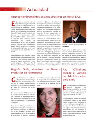 Actualidad22
Nuevos nombramientos de altos directivos en Merck & Co.
Pat O´Mahony
preside el Consejo
de Administración
de la EMA
E
l Consejo de Administración de
Merck & Co. ha elegido a Kenneth
C. Frazier, actual presidente de la
división global de Marketing y Ventas
(Global Human Health), como nuevo pre-
sidente de la compañía, en sustitución de
Richard T. Clark, actual Presidente del
Consejo de Administración, Chief
Executive Officer (CEO) y presidente de
la compañía, quien continuará siendo
presidente del Consejo de
Administración y CEO. Por su parte,
Adam H. Schechter, hasta ahora líder del
área de negocio farmacéutico en Estados
Unidos, sucederá a Frazier como presi-
dente de la división de Global Human
Health.
Como presidente de la compañía, Frazier
liderará las tres divisiones más grandes
de Merck a nivel mundial: Marketing y
Ventas del negocio farmacéutico y vacu-
nas; Investigación y Desarrollo (Merck
Research Laboratories), y Fabricación y
Suministro (Merck Manufacturing
Division). Frazier garantizará una efectiva
colaboración entre las tres divisiones glo-
bales e interdependientes, lo cual es fun-
damental para el éxito de la fusión entre
Merck y Schering-Plough realizada en
noviembre de 2009 y garantizará los
resultados de la compañía a largo plazo.
Licenciado en Ciencias Políticas por la
Universidad de Penn State y Doctor en
Derecho por la Universidad de Harvard,
Kenneth Frazier ha ocupado numerosas
posiciones directivas en Merck desde que
llegó a la compañía en 1992. Asimismo,
desempeñó un papel importante en la
fusión con Schering-Plough, y lideró la
implantación de grandes mejoras relacio-
nadas con la eficacia y efectividad del
área de Marketing y Ventas de la compa-
ñía. Como Presidente de la división de
Global Human Health desde 2007, ayudó
a diseñar e implementar un modelo
comercial innovador para el departamen-
to de ventas en EEUU y en mercados
clave en Europa, América Latina y Asia
Pacífico, que permitió mantener las ven-
tas durante el proceso de integración,
mejorando considerablemente la estruc-
tura de costes de la división y redistribu-
yendo los recursos hacia mercados emer-
gentes clave para obtener ventaja de
futuras oportunidades de crecimiento.
E
l Consejo de Administración de la
Agencia Europea del
Medicamento (EMA) ha reelegi-
do como presidente a Pat O´Mahony,
CEO del Irish Medicines Board, para un
segundo mandato de tres años.
El Consejo está de acuerdo en proponer
cambios en la manera en que la EMA
maneja los potenciales conflictos de
intereses de los expertos implicados en
la evaluación de los medicamentos,
para llegar a un sistema más eficiente y
transparente. Así, una propuesta es
publicar en su página web todas las
declaraciones de intereses que presen-
ten dichos expertos.
Begoña Ortiz, directora de Nuevos
Productos de Farmasierra
G
rupo Farmasierra ha nombrado
a Begoña Ortiz Santodomingo
directora de Nuevos Productos.
Doctora en Farmacia, ha desarrollado
gran parte de su carrera profesional en
el Área de Registros de Grupo
Farmasierra.
Sus nuevas responsabilidades abarcan
la coordinación de objetivos, activida-
des y personas, el seguimiento de nue-
vos productos, la supervisión de los tra-
bajos de investigación y la evaluación de
resultados.
Para Tomás Olleros, presidente de
Grupo Farmasierra, los nuevos produc-
tos son “una pieza clave en el Área de
I+D, un área estratégica por la que apos-
tamos desde los inicios de Farmasierra.
El lanzamiento de diversos productos
innovadores, así como su licencia a más
de diez países lo demuestra”. La promo-
ción de Begoña Ortiz responde al objeti-
vo de potenciar el Área de I+D del
grupo.
Kenneth C. Frazier, nuevo presidente de
Merck & Co
 