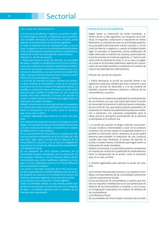 Sectorial34
5. En los casos de silencio o negativa, o cuando no hubie-
ra tenido lugar la cesación, el requirente, previa justifica-
ción de haber efectuado la solicitud de cesación, podrá
ejercitar la acción prevista en el artículo siguiente.
6. Tanto la solicitud como la voluntad de cesar, o, en su
caso, la negativa a cesar en la actividad publicitaria, debe-
rá ser comunicada a la autoridad sanitaria competente en
materia de control de publicidad de medicamentos.
Artículo 121. Acción de cesación
1. Podrá ejercitarse la acción de cesación, sin necesidad
de haber cumplido lo establecido en el artículo anterior,
contra las conductas en materia de publicidad de medica-
mento de uso humano contrarias a la presente Ley, a sus
normas de desarrollo o a la Ley General de Sanidad (RCL
1986, 1316) que lesionen intereses tanto colectivos como
difusos de los consumidores y usuarios.
2. La acción de cesación se dirige a obtener una senten-
cia que condene al demandado a cesar en la conducta
contraria a las normas citadas en el apartado anterior y a
prohibir su reiteración futura. Asimismo, la acción podrá
ejercerse para prohibir la realización de una conducta
cuando ésta haya finalizado al tiempo de ejercitar la
acción, si existen indicios suficientes que hagan temer su
reiteración de modo inmediato.
Deberá comunicarse a la autoridad sanitaria competente
en materia de control de la publicidad de medicamentos
tanto la interposición de la acción, como la sentencia
que, en su caso, se dicte.
3. Estarán legitimados para ejercitar la acción de cesa-
ción:
a) El Instituto Nacional del Consumo y los órganos o enti-
dades correspondientes de las Comunidades Autónomas
y de las Corporaciones locales competentes en materia
de defensa de los consumidores.
b) Las asociaciones de consumidores y usuarios que reú-
nan los requisitos establecidos en la Ley 26/1984, de 19 de
julio (RCL 1984, 1906), General para la Defensa de los
Consumidores y Usuarios, o, en su caso, en la legislación
autonómica en materia de defensa de los consumidores.
c) El Ministerio Fiscal.
d) Las entidades de otros Estados miembros de la
Comunidad Europea constituidas para la protección de
los intereses colectivos y de los intereses difusos de los
consumidores que estén habilitadas mediante su inclu-
sión en la lista publicada a tal fin en el "Diario Oficial de
las Comunidades Europeas".
Los Jueces y Tribunales aceptarán dicha lista como prue-
ba de la capacidad de la entidad habilitada para ser parte,
sin perjuicio de examinar si la finalidad de la misma y los
intereses afectados legitiman el ejercicio de la acción.
e) Los titulares de un derecho o interés legítimo.
Todas las entidades citadas en este artículo podrán per-
sonarse en los procesos promovidos por otra cualquiera
de ellas, si lo estiman oportuno para la defensa de los
intereses que representan.
LEY 25/1990, DEL MEDICAMENTO
hagan temer su reiteración de modo inmediato. 4.
Dentro de los 15 días siguientes a la recepción de la soli-
citud, el requerido comunicará al requirente en forma
fehaciente su voluntad de cesar en la actividad publicita-
ria y procederá efectivamente a dicha cesación. 5. En los
casos de silencio o negativa, o cuando no hubiera tenido
lugar la cesación, el requirente, previa justificación de
haber efectuado la solicitud de cesación, podrá ejercitar
la acción prevista en el artículo siguiente. 6. Tanto la soli-
citud como la voluntad de cesar, o, en su caso, la negati-
va a cesar en la actividad publicitaria, deberá ser comuni-
cada a la autoridad sanitaria competente en materia de
control de publicidad de medicamentos.
Artículo 105. Acción de cesación.
1. Podrá ejercitarse la acción de cesación frente a las
siguientes conductas, siempre que sean contrarias a esta
ley, a sus normas de desarrollo o a la Ley General de
Sanidad y lesionen intereses colectivos o difusos de los
consumidores y usuarios:
a) Conductas en materia de publicidad de medicamentos
de uso humano, en cuyo caso podrá ejercitarse la acción
sin necesidad de presentar la solicitud previa contempla-
da en el artículo 104, que tendrá carácter potestativo. b)
Conductas en materia de publicidad de productos sanita-
rios o productos con supuestas propiedades para la
salud, previa la preceptiva presentación de la solicitud
contemplada en el artículo 104.
2. La acción de cesación se dirige a obtener una senten-
cia que condene al demandado a cesar en la conducta
contraria a las normas citadas en el apartado anterior y a
prohibir su reiteración futura. Asimismo, la acción podrá
ejercerse para prohibir la realización de una conducta
cuando ésta haya finalizado al tiempo de ejercitar la
acción, si existen indicios suficientes que hagan temer su
reiteración de modo inmediato.
Deberá comunicarse a la autoridad sanitaria competente
en materia de control de la publicidad de medicamentos
tanto la interposición de la acción, como la sentencia
que, en su caso, se dicte.
3. Estarán legitimados para ejercitar la acción de cesa-
ción:
a) El Instituto Nacional del Consumo y los órganos o enti-
dades correspondientes de las comunidades autónomas
y de las corporaciones locales.
b) Las asociaciones de consumidores y usuarios que reú-
nan los requisitos establecidos en la Ley General para la
Defensa de los Consumidores y Usuarios, o, en su caso,
en la legislación autonómica en materia de defensa de
los consumidores.
c) El Ministerio Fiscal.
d) Las entidades de otros Estados miembros de la Unión
PROYECTO DE LEY DE GARANTIAS
 