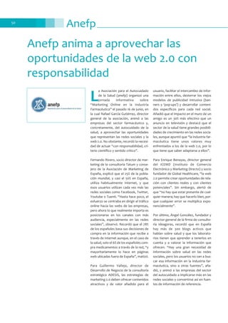 Anefp50
L
a Asociación para el Autocuidado
de la Salud (anefp) organizó una
jornada informativa sobre
“Marketing Online en la Industria
Farmacéutica” el pasado 16 de junio, en
la cual Rafael García Gutiérrez, director
general de la asociación, animó a las
empresas del sector farmacéutico y,
concretamente, del autocuidado de la
salud, a aprovechar las oportunidades
que representan las redes sociales y la
web 2.0. No obstante, recordó la necesi-
dad de actuar “con responsabilidad, cri-
terio científico y sentido crítico”.
Fernando Rivero, socio director de mar-
keting de la consultoría Tatum y conse-
jero de la Asociación de Marketing de
España, explicó que el 25% de la pobla-
ción mundial, y casi el 50% en España,
utiliza habitualmente Internet, y que
esos usuarios utilizan cada vez más las
redes sociales como Facebook, Twitter,
Youtube o Tuenti. “Hasta hace poco, el
esfuerzo se centraba en dirigir el tráfico
online hacia las webs de las empresas,
pero ahora lo que realmente importa es
posicionarse en los canales con más
audiencia, especialmente en las redes
sociales”, observó. Recordó que el 78%
de los españoles basa sus decisiones de
compra en la información que recibe a
través de Internet aunque, en el caso de
la salud, solo el 6% de los españoles com-
pra medicamentos a través de la red, “y
mayoritariamente lo hace en páginas
web ubicadas fuera de España”, matizó.
Para Guillermo Vallejo, director de
Desarrollo de Negocio de la consultoría
estratégica ADESIS, las estrategias de
marketing 2.0 deben ofrecer contenidos
atractivos y de valor añadido para el
usuario, facilitar el intercambio de infor-
mación entre ellos, desterrar los viejos
modelos de publicidad intrusiva (ban-
ners y ‘pop-ups’) y desarrollar conteni-
dos específicos para cada red social.
Añadió que el impacto en el muro de un
amigo es un 30% más efectivo que un
anuncio en televisión y destacó que el
sector de la salud tiene grandes posibili-
dades de crecimiento en las redes socia-
les, aunque apuntó que “la industria far-
macéutica tiene unos valores muy
enfrentados a los de la web 2.0, por lo
que tiene que saber adaptarse a ellos”.
Para Enrique Benayas, director general
del ICEMD (Instituto de Comercio
Electrónico y Marketing Directo) y socio
fundador de Global Healthcare, “la web
2.0 permite crear oportunidades de rela-
ción con clientes reales y con clientes
potenciales”. Sin embargo, alertó de
que “no hay que estar presente de cual-
quier manera; hay que hacerlo bien, por-
que cualquier error se multiplica expo-
nencialmente”.
Por último, Ángel González, fundador y
director general de la firma de consulto-
ría Ideagoras, recordó que en España
hay más de 300 blogs activos que
hablan sobre salud y que los laborato-
rios tienen que aprender a tenerlos en
cuenta y a valorar la información que
ofrecen. “Hay una gran necesidad de
información sobre salud en las redes
sociales, pero los usuarios no van a bus-
car esa información en la industria far-
macéutica, sino a otras fuentes”, aña-
dió, y animó a las empresas del sector
del autocuidado a implicarse más en las
redes sociales y convertirse así en fuen-
tes de información de referencia.
Anefp anima a aprovechar las
oportunidades de la web 2.0 con
responsabilidad
 