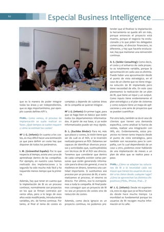 Especial Business Intelligence62
que es la manera de poder integrar
todas las áreas y ser independientes,
que es algo importantísimo, por ejem-
plo cuando defines KPI´s.
PhMk.: Como vemos, el proceso de
implantación se suele realizar en
fases. ¿Qué tiempos se suelen requerir
y cómo se estiman los costes?
Mª J. G. (Infonis): En cuanto a los cos-
tes, es muy difícil hacer una estimación
ya que para definir un coste hay que
disponer de todos los parámetros.
I. M. (Grünenthal España): Por lo que
respecta al tiempo, existe una curva de
aprendizaje dentro de las compañías.
Por ejemplo, en nuestro caso hemos
realizado dos implantaciones y la
segunda ha sido mucho más fácil y ha
requerido menos tiempo que la prime-
ra.
Además, hay que tener en cuenta que
la implantación de BI es un proceso
continuo, normalmente son proyectos
en los que se firman contratos por
varios años, pero a lo largo de esos
años estás modificando, introduciendo
variables, etc. de forma continua. Por
tanto, al final el tema de costes es
complejo y depende de cuántas áreas
de la compañía se quieran integrar.
Mª J. G. (Infonis): En primer lugar, para
que se haga bien es básico que estén
todos los departamentos informatiza-
dos. A partir de esa base, si ya están
informatizados puede ser muy rápido.
D. L. (Euclides Bíndar): Para mí, más
que plazos y costes, la visión tiene que
ser de cuál es el ROI, si la inversión
realizada genera un ROI. Debemos ser
capaces de identificar diversos proce-
sos y actividades que, sustituyéndolas
con técnicas de BI el ROI sea directo.
Tenemos que considerar que dentro
de cada compañía existen varias per-
sonas que están generando informa-
ción para la dirección general, si eso lo
medimos en dinero, tenemos una can-
tidad importante. Si sustituimos ese
proceso por un proceso de BI, si auto-
matizamos el proceso, el retorno es
directo. Por último, eso lo extrapola-
mos a toda la compañía. Al final pode-
mos conseguir que un proyecto de BI
no sea un proyecto de costes sino de
reducción de costes.
Además, como decía Ignacio es un
proyecto continuo, no podemos pre-
tender que al finalizar la implantación
la herramienta se quede ahí sin más,
porque entonces el proyecto está
muerto, porque el negocio ha evolu-
cionado y lo que piden los delegados
comerciales, el director financiero, es
diferente, y hay que hacerlo evolucio-
nar, hay que mantener una reinversión
continua.
A. S. (Seidor Consulting): Como decís,
el coste y el esfuerzo de cada proyec-
to es totalmente variable, porque la
aproximación en cada caso es distinta.
Puede haber una aproximación desde
el punto de vista estratégico, en el
caso de un cliente que no tiene ningu-
na solución de BI implantada pero
tiene necesidad de ella. En este caso
planteamos la realización de un plan
de BI, que tiene un input y un output.
Como inputs tiene evidentemente el
plan estratégico y el plan de sistemas
y como outputs tiene un mapa de apli-
caciones y una serie de proyectos que
se pueden cuantificar.
Por otro lado, también se da el caso de
clientes que tienen una demanda
específica, como analizar la fuerza de
ventas, realizar una integración con
IMS, etc. Evidentemente, estos pro-
yectos no tienen tanto impacto desde
el punto de vista estratégico, pero
también son necesarios para la com-
pañía, con lo cual dependiendo de un
caso u otro, podemos estar hablando
de una implantación de meses a un
plan de años que se realice paso a
paso.
PhMk.: ¿Cómo se adaptan las solucio-
nes de BI a la necesidad cada vez
mayor que tienen los usuarios de acce-
der a los datos desde cualquier lugar?
¿Cómo se aprovechan los distintos dis-
positivos (PDAs, iPhone, iPad…)?
Mª J. G. (Infonis): Desde mi experien-
cia, esto es algo que ya se lleva hacien-
do desde hace mucho tiempo. La
movilidad es fundamental porque los
usuarios de BI recogen mucha infor-
mación en la calle.
 