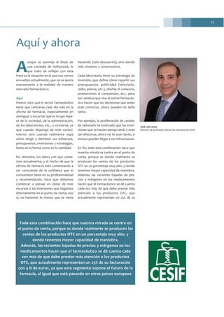 77
A
unque se asemeja al título de
una comedia de Hollywood, lo
que trato de reflejar con esta
frase es la situación en la que nos vemos
envueltos actualmente, que no se ajusta
exactamente a la realidad de nuestro
mercado farmacéutico.
Aquí
Parece claro que el sector farmacéutico
tiene que centrarse cada día más en la
oficina de farmacia, especialmente en
averiguar y escuchar qué es lo que espe-
ra de la sociedad, de la administración,
de los laboratorios, etc., y viceversa, ya
que cuando disponga de este conoci-
miento será cuando realmente sepa
cómo dirigir y distribuir sus esfuerzos,
presupuestos, inversiones y estrategias,
tanto en la forma como en la cantidad.
No obstante, los datos con que conta-
mos actualmente, y el hecho de que la
oficina de farmacia está comenzando a
ser consciente de la confianza que el
consumidor tiene en su profesionalidad
y recomendación, hace que debamos
comenzar a pensar en dotar de más
recursos a las inversiones que hagamos
directamente en el punto de venta, eso
sí, no haciendo lo mismo que se venía
haciendo (solo descuento), sino siendo
más creativos y constructivos.
Cada laboratorio tiene su estrategia de
inversión, que define cómo repartir sus
presupuestos: publicidad (televisión,
radio, prensa, etc.), ofertas al comercio,
promociones al consumidor, etc., pero
los cambios que vive el sector farmacéu-
tico hacen que las decisiones que antes
eran correctas, ahora pueden no serlo
tanto.
Por ejemplo, la proliferación de canales
de televisión ha motivado que las inver-
siones que se hacían tiempo atrás y eran
tan efectivas, ahora no lo sean tanto, e
incluso puedan llegar a ser infructuosas.
En fin, toda esta combinación hace que
nuestra mirada se centre en el punto de
venta, porque es donde realmente se
producen las ventas de los productos
OTC en un porcentaje muy alto, y donde
tenemos mayor capacidad de maniobra.
Además, las recientes bajadas de pre-
cios y márgenes en los medicamentos
hacen que el farmacéutico se dé cuenta
cada vez más de que debe prestar más
atención a los productos OTC, que
actualmente representan un 25% de su
Aquí y ahora
José Luis Lence
Director de la División Oficina de Farmacia de CESIF
Toda esta combinación hace que nuestra mirada se centre en
el punto de venta, porque es donde realmente se producen las
ventas de los productos OTC en un porcentaje muy alto, y
donde tenemos mayor capacidad de maniobra.
Además, las recientes bajadas de precios y márgenes en los
medicamentos hacen que el farmacéutico se dé cuenta cada
vez más de que debe prestar más atención a los productos
OTC, que actualmente representan un 25% de su facturación
con 4 B de euros, ya que este segmento supone el futuro de la
farmacia, al igual que está pasando en otros países europeos
 