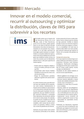 Mercado84
I
MS Health estima que el impacto del
Real Decreto-Ley 8/2010, de 20 de
mayo, unido al Real Decreto-Ley
4/2010, de 26 de marzo, puede suponer
hasta un 14% sobre el total del mercado
farmacéutico. Esto sitúa a la industria far-
macéutica en una posición muy compro-
metida, en la cual debe reaccionar de
forma ágil si quiere mantener su competi-
tividad. La consultora señala tres repercu-
siones clave de las medidas de recorte del
gasto que establecen ambas normas, así
como tres acciones que los laboratorios
deberían llevar a cabo para superarlas de
manera óptima:
- Presión sobre los márgenes: Adaptar e
innovar el modelo comercial con enfo-
que ROI.
- Incertidumbre sobre futuras medidas:
Flexibilizar la estructura de costes a tra-
vés de outsourcing.
- Riesgo de exportaciones paralelas:
Optimizar la gestión del canal de distri-
bución.
En cuanto al primer punto, para IMS el pri-
mer paso que deberían dar los laborato-
rios sería analizar detalladamente el
impacto de las medidas en cada producto
y, en consecuencia, recalcular las previsio-
nes de ventas para el periodo 2010-2015.
Igualmente, hay que redefinir la estrate-
gia comercial multicanal y contemplar
otras alternativas de promoción además
de la red de ventas propia. Por ejemplo,
se puede recurrir al alquiler de redes de
ventas para productos y clientes poco
rentables, o abrir nuevas vías de comuni-
cación con pacientes, médicos y farma-
cias a través de plataformas de Internet.
Asimismo, hay que evaluar cómo centrar
los esfuerzos comerciales en los clientes
de alto potencial y/o buscar canales alter-
nativos menos costosos para los clientes
de bajo potencial. También se debería
estudiar la estrucrua central de soporte a
la red de ventas para asegurar su eficien-
cia y su rentabilidad. Con todo esto, la
empresa debe definir una nueva estrate-
gia comercial multicanal que optimice el
retorno de la inversión del portfolio de
productos.
Ventajas del outsourcing
Por lo que respecta al outsourcing, la con-
sultora señala que externalizar, en parte o
totalmente, funciones como Business
Intelligence, Planificación Estratégica,
Investigación de Mercado o Gestión de la
Red de Ventas puede aportar muchas
ventajas a los laboratorios:
-Resultados de alta calidad mediante el
uso de recursos especializados.
- Máxima agilidad en las entregas con la
implantación de procesos optimizados.
- Recursos internos dedicados a tareas
de alto valor añadido (interpretar infor-
mación, sacar conclusiones...).
- Flexibilizar los costes fijos al convertir-
los en variables.
- Opciones viables de “up-scaling/down-
scaling” de los servicios dependiendo
de las necesidades de la empresa gra-
cias a la flexibilización de costes que la
externalización de los mismos supone.
- Implementar nuevas iniciativas allí
donde la organización actual no haya
desarrollado las capacidades necesa-
rias internas.
Finalmente, los laboratorios requerirán
un control del canal de distribución más
sofisticado, que asegure el correcto sumi-
nistro de los fármacos y evite la aparición
del comercio paralelo.
Innovar en el modelo comercial,
recurrir al outsourcing y optimizar
la distribución, claves de IMS para
sobrevivir a los recortes
 