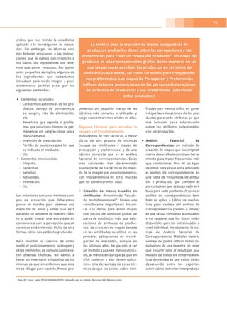 89
1
Ries, Al; Trout, Jack. POSICIONAMIENTO: la batalla por su mente. McGraw Hill, México, 2002
cretas que nos brinda la estadística
aplicada a la investigación de merca-
dos. Sin embargo, las técnicas solo
nos brindan soluciones a las instruc-
ciones que le damos con respecto a
los datos, los ingredientes los tene-
mos que poner nosotros. Por poner
unos pequeños ejemplos, algunos de
los ingredientes que deberíamos
introducir para medir imagen y posi-
cionamiento podrían pasar por los
siguientes elementos:
• Elementos racionales:
- Características técnicas de los pro-
ductos: tiempo de permanencia
en sangre, vías de eliminación,
etc.
- Beneficios que reporta o proble-
mas que soluciona: tiempo de per-
manencia en sangre=toma única
diaria/semanal.
- Intención de prescripción.
- Perfiles de pacientes para los que
va indicado el producto.
- Etc.
• Elementos emocionales:
- Simpatía.
- Tenacidad.
- Seriedad.
- Actualidad.
- Innovación.
- Etc.
Los anteriores son unos mínimos cam-
pos de actuación que deberemos
poner en marcha para obtener una
medición de ellos y saber qué está
pasando en la mente de nuestro clien-
te y poder trazar una estrategia en
consonancia con la percepción que de
nosotros está teniendo. Dicho de otra
forma, cómo nos está interpretando.
Para abordar la cuestión de cómo
medir el posicionamiento, la imagen y
otros elementos de comunicación exis-
ten diversas técnicas. No vamos a
hacer un inventario exhaustivo de las
mismas ya que entendemos que este
no es el lugar para hacerlo. Pero sí pro-
ponemos un pequeño marco de las
técnicas más comunes o utilizadas y
luego nos centraremos en dos de ellas.
Algunas Técnicas para estudiar la
Imagen y el Posicionamiento
Hablaremos de tres técnicas, o mejor
dicho de dos grupos de técnicas
(mapas de similitudes y mapas de
percepción y preferencias) y de una
técnica concreta que es el análisis
factorial de correspondencias. Estas
tres corrientes han determinado
buena parte de las técnicas de medi-
da de la imagen y el posicionamiento,
con independencia de otras muchas
que no comentaremos aquí.
• Creación de mapas basados en
similitudes: denominado “escala-
do multidimensional”, tienen una
considerable importancia históri-
ca. Los datos para estos mapas
son juicios de similitud global de
pares de productos más que valo-
raciones de atributos de produc-
tos. La creación de mapas basada
en las similitudes se utilizó en las
primeras aplicaciones de investi-
gación de mercados, aunque en
los últimos años ha pasado a ser
un método cada vez menos utiliza-
do, al menos en Europa ya que en
USA tuvieron y aún tienen aplica-
ción. Una desventaja de estas téc-
nicas es que los juicios sobre simi-
litudes son menos útiles en gene-
ral que las valoraciones de los pro-
ductos para cada atributo, ya que
nos brindan poca información
sobre los atributos relacionados
con los productos.
• Análisis Factorial de
Correspondencias: un método de
creación de mapas que fue original-
mente desarrollado como una herra-
mienta para tratar frecuencias más
que valoraciones. Uno de los tipos
de datos para el que sería adecuado
el análisis de correspondencias es
una tabla de frecuencias de atribu-
tos y productos, que contiene el
porcentaje en que se juzga cada atri-
buto para cada producto. A veces el
análisis de correspondencias tam-
bién se aplica a tablas de medias.
Una gran ventaja del análisis de
correspondencias (binario o simple)
es que se usa con datos acumulados
y no requiere que los datos estén
disponibles para los entrevistados a
nivel individual. No obstante, la téc-
nica de Análisis factorial de
Correspondencias Múltiples tiene la
ventaja de poder utilizar todos los
individuos de una muestra sin tener
que recurrir solo al resultado acu-
mulado de todos los entrevistados.
Una desventaja es que existe cierto
desacuerdo entre los expertos
sobre cómo deberían interpretarse
La técnica para la creación de mapas compuestos de
productos analiza los datos sobre las percepciones y las
preferencias para crear un “mapa del producto”. Un mapa del
producto es una representación gráfica de las maneras en las
que las personas perciben los productos en términos de
atributos subyacentes, así como un medio para comprender
sus preferencias. Los mapas de Percepción y Preferencias
utilizan datos de percepciones de las personas (valoraciones
de atributos de productos) y sus preferencias (elecciones
entre productos)
 