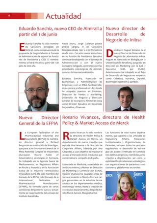 Actualidad18
Eduardo Sanchiz, nuevo CEO de Almirall a
partir del 1 de junio
E
duardo Sanchiz ha sido nombra-
do Consejero Delegado de
Almirall, como consecuencia de la
propuesta de Jorge Gallardo al Consejo
de Administración de separar las funcio-
nes de Presidente y CEO. El nombra-
miento se hará efectivo a partir del 1 de
julio de este año.
Hasta ahora, Jorge Gallardo poseía
ambos cargos, el de Consejero
Delegado desde 1997 y el de Presidente
desde 2001. Con esta nueva estructura,
en su función de Presidente Ejecutivo
continuará trabajando con el Consejo de
Administración y con el nuevo
Consejero Delegado, centrándose en las
prioridades estratégicas de Almirall,
como es la internacionalización.
Eduardo Sanchiz, licenciado en
Económicas y Administración de
Empresas y con un MBA, ha desarrolla-
do su carrera profesional en Lilly, donde
ha ocupado puestos en Finanzas,
Dirección de Ventas y Marketing,
Desarrollo de Negocio y Dirección
General. Se incorporó a Almirall en 2004
como Director Ejecutivo de Desarrollo
Corporativo y Finanzas.
Nuevo director de
Desarrollo de
Negocio de Inibsa
D
omènech Huguet Gimeno es el
nuevo Director de Desarrollo de
Negocio de Laboratorios Inibsa.
Huguet es licenciado en Biología por la
Universidad de Barcelona, posgrado en
dirección de Marketing por la EAE y
Executive MBA por ESADE.
Anteriormente ha trabajado en el Área
de Desarrollo de Negocio en empresas
como Orbita97, Novartis, Dipistol,
Boehringer Ingelheim y Zambon.
Rosario Vivancos, directora de Health
Policy & Market Access de Merck
R
osario Vivancos ha sido nombra-
da directora de Health Policy &
Market Access de Merck, un
departamento de nueva creación que
reporta directamente a la dirección de
Corporate Affairs, liderada por Ana
Céspedes, y cuyo objetivo es impulsar el
acceso al mercado de los productos que
comercializa la compañía en España.
Licenciada en Medicina, especialista en
Medicina Interna, y Máster en Dirección
de Marketing y Comercial por ESADE,
Rosario Vivancos ha ocupado antes de
su incorporación a Merck diversos car-
gos gerenciales en la industria farma-
céutica en los departamentos médico,
marketing y ventas. Hasta la creación de
este nuevo departamento, dirigía la divi-
sión Merck Serono Allergopharma.
Las funciones de este nuevo departa-
mento, que aglutina a las unidades de
Regulatory Affairs, Relaciones
Institucionales y Organizaciones de
Pacientes, incluyen todos los procesos
regulatorios, el desarrollo de estrate-
gias de acceso a mercado en condicio-
nes óptimas de precio, reembolso, pres-
cripción y dispensación, así como la
optimización de relaciones estratégicas
con organizaciones de pacientes y aso-
ciaciones y plataformas sectoriales.
Nuevo Director
General de la EFPIA
L
a European Federation of the
Pharmaceutical Industries and
Associations (EFPIA) ha nombra-
do director general a Richard
Bergström en sustitución de Brian Ager,
que pasa a ser Secretario General de la
Mesa Redonda Europea de Industriales
(European Round Table of
Industrialists). Licenciado en Farmacia,
ha trabajado en la Agencia Sueca de
Medicamentos, en Regulatory Affairs
en Roche y Novartis y en la Asociación
Sueca de la Industria Farmacéutica
Innovadora (LIF). Ha sido miembro del
Consejo de la EFPIA y del Consejo de la
International Federation of
Pharmaceutical Manufacturers
(IFPMA), ha formado parte de varias
comisiones del gobierno sueco y actual-
mente es vicepresidente del consejo del
Instituto Karolinska.
 