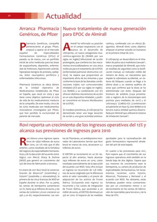 Actualidad20
Nuevo tratamiento de nueva generación
para EPOC de Almirall
A
lmirall ha reforzado su posición
en el campo respiratorio con el
avance en el desarrollo de
LAS190792, un nuevo antagonista mus-
carínico-agonista β2 (MABA por sus
siglas en inglés) bifuncional de acción
prolongada, que combina los dos meca-
nismos broncodilatadores en una única
molécula para el tratamiento de la EPOC
(enfermedad pulmonar obstructiva cró-
nica). Se espera que proporcione un
importante alivio de los síntomas y que
conforme la base de las llamadas combi-
naciones triples con corticosteroides
inhalados (ICS por sus siglas en inglés).
Los MABAs y su combinación con ICS
ofrecen distintos mecanismos de acción
en un solo dispositivo inhalador, y podrí-
an convertirse en futuros blockbusters
de la EPOC.
En modelos preclínicos, el LAS190792 ha
demostrado tener una larga duración
de acción y una gran actividad antimus-
carínica, combinada con un efecto β2-
agonista. Almirall tiene como objetivo
empezar el primer estudio en humanos
en la primera mitad de 2012.
El LAS190792 se desarrollará en el inha-
lador de polvo seco multidosis Genuair®,
marca propiedad de Almirall, que inclu-
ye medidas de seguridad como la dosifi-
cación manual, un indicador visible del
número de dosis, un mecanismo que
impide la sobredosis accidental, un sis-
tema de bloqueo cuando se llega a la
última dosis y un sistema auditivo de
aviso que confirma que la dosis se ha
administrado con éxito. Después del
bromuro de aclidinio (cuya presenta-
ción a registro de la monoterapia está
prevista para mediados de 2011) y el
LAS100977 (LABA)+ICS (combinación
actualmente en fase II), este MABA es la
tercera nueva entidad química desarro-
llada por Almirall que utilizará el sistema
de inhalación Genuair®.
P
harmacia Genéricos, compañía
perteneciente al grupo Pfizer,
empezó a operar en el mercado
español de Especialidades
Farmacéuticas Genéricas (EFGs) el
pasado 14 de marzo, con un portfolio
inicial de ocho moléculas para las áreas
de esquizofrenia, depresión, enferme-
dad de Parkinson, hipertensión arterial,
hiperplasia benigna de próstata, epilep-
sia, dolor neuropático periférico y
enfermedades infecciosas.
Pharmacia Genéricos se ubica dentro
de la Unidad Operativa de
Medicamentos Establecidos de Pfizer
en España, que nació en 2009 y que
tiene como objetivo optimizar el ciclo
de vida de los medicamentos maduros
de la compañía. De este modo, cinco de
las ocho moléculas son medicamentos
innovadores investigados por Pfizer,
que han perdido la exclusividad de
patente de mercado.
Arranca Pharmacia
Genéricos, de Pfizer
Rovi reporta un crecimiento de los ingresos operativos del 12% y
alcanza sus previsiones de ingresos para 2010
R
ovi obtuvo unos ingresos opera-
tivos de 158,6 millones de euros
en 2010, un 12% más que el año
anterior, como resultado de la fortaleza
del negocio de especialidades farmacéu-
ticas y de la ejecución del acuerdo estra-
tégico con Merck Sharp & Dohme
(MSD) que generó un crecimiento del
55% del área de fabricación a terceros.
En enero de 2011 Rovi inició la comercia-
lización de Absorcol® (ezetimiba) y
Vytorin® (ezetimiba y simvastatina), la
primera de las cinco licencias de MSD en
España durante 10 años. Por su parte,
las ventas de bemiparina aumentaron
un 7%, hasta 43,9 millones de euros, y las
ventas de Corlentor y Exxiv crecieron un
39% y un 6%, respectivamente. Las ven-
tas de Thymanax, un antidepresivo inno-
vador de Laboratorios Servier que Rovi
lanzó en marzo de 2010, alcanzaron 3,1
millones de euros.
El EBITDA se incrementó en un 6% res-
pecto al año anterior, hasta alcanzar
29,6 millones de euros en 2010, como
resultado esencialmente de la ejecución
del acuerdo con MSD. Esta cifra incluye
un ingreso no recurrente de 11,8 millo-
nes de euros originado por la diferencia
entre el valor razonable y el precio de
adquisición de los activos de Frosst
Ibérica. Excluyendo este ingreso no
recurrente y los costes de integración
de Frosst Ibérica, que ascienden a un
millón de euros, el EBITDA disminuyó un
33% en 2010. El impacto de las medidas
aprobadas para la racionalización del
gasto farmacéutico representó alrede-
dor del 40% de esta bajada.
En cuanto a las previsiones para 2011,
Rovi espera que el crecimiento de sus
ingresos operativos esté también en la
banda baja de dos dígitos. Espera que
sus motores de crecimiento sean la
bemiparina, su cartera de productos de
especialidades farmacéuticas, los lanza-
mientos recientes como Vytorin,
Absorcol, Thymanax y Bertanel y el
acuerdo con MSD. No obstante, estas
fortalezas pueden verse contrarresta-
das por un crecimiento menor o un
decrecimiento en las ventas de fabrica-
ción de inyectables para terceros y de la
línea de OTC.
 