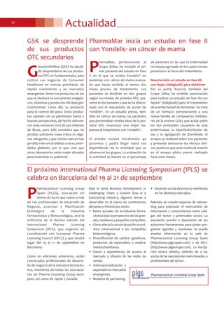 Actualidad22
PharmaMar inicia un estudio en fase II
con Yondelis® en cáncer de mama
P
harmaMar, perteneciente al
Grupo Zeltia, ha incluido el pri-
mer paciente del estudio en Fase
II en el que se evalúa Yondelis® en
pacientes con cáncer de mama avanza-
do que hayan recibido al menos dos
líneas previas de tratamiento. Las
pacientes se dividirán en dos grupos
según sus niveles de proteína XPG, pre-
sente en los tumores y que se ha relacio-
nado con el mecanismo de acción de
Yondelis®. En un estudio previo, tam-
bién en cáncer de mama, las pacientes
que presentaban niveles altos de la pro-
teína XPG mostraron una mejor res-
puesta al tratamiento con Yondelis®.
El estudio incluirá inicialmente 40
pacientes y podrá llegar hasta 100
dependiendo de la actividad que se
observe en los grupos. La evaluación de
la actividad se basará en el porcentaje
de pacientes en las que la enfermedad
no haya progresado en los cuatro meses
posteriores al inicio del tratamiento.
Noscira inicia un estudio en fase IIb
con Nypta (tideglusib) para alzhéimer
Por su parte, Noscira, también del
Grupo Zeltia, ha recibido autorización
para realizar un estudio de fase IIb con
Nypta® (tideglusib) para el tratamiento
de la enfermedad de Alzheimer. Se trata
de un fármaco perteneciente a una
nueva familia de compuestos inhibido-
res de la enzima GSK3 que actúa sobre
los dos principales causantes de esta
enfermedad, la hiperfosforilación de
tau y la agregación de β-amiloide. el
ensayo se realizará sobre 200 pacientes
y pretende demostrar los efectos clíni-
cos positivos que esta molécula mostró
en el ensayo piloto previo realizado
hace unos meses.
G
laxoSmithKline (GSK) ha decidi-
do desprenderse de sus produc-
tos OTC no fundamentales, para
centrar sus negocios de Consumer
Healthcare en marcas prioritarias de
rápido crecimiento y en mercados
emergentes. Entre los productos de los
que se deshace se encuentran analgési-
cos, vitaminas y productos del área gas-
trointestinal, como Alli, su producto
para el control del peso. Estos produc-
tos cuentan con un patrimonio fuerte y
buenas perspectivas, de hecho obtuvie-
ron unas ventas en 2010 de 500 millones
de libras, pero GSK considera que ha
perdido suficiente masa crítica en algu-
nas categorías y que ciertas marcas han
perdido relevancia debido a otras priori-
dades globales, por lo que cree que
otros laboratorios están mejor situados
para maximizar su potencial.
GSK se desprende
de sus productos
OTC secundarios
El próximo International Pharma Licensing Symposium (IPLS) se
celebra en Barcelona del 19 al 21 de septiembre
P
harmaceutical Licensing Group
Spain (PLGS), asociación sin
ánimo de lucro que reúne a más
de 100 profesionales de Desarrollo de
Negocio, Licencias y Planificación
Estratégica de la Industria
Farmacéutica y Biotecnológica, será la
anfitriona de la décima edición del
International Pharma Licensing
Symposium (IPLS), que organiza en
coordinación con European Pharma
Licensing Council (EPLC) y que tendrá
lugar del 19 al 21 de septiembre en
Barcelona.
Como en ediciones anteriores, están
convocados profesionales de desarro-
llo de negocio de la industria farmacéu-
tica, miembros de todas las asociacio-
nes de Pharma Licensing Group euro-
peas, así como de Japón y Canadá.
Bajo el lema Business Development in
Challenging Times: a Growth Area in a
Contracting Industry, algunos temas a
desarrollar en el marco de conferencias
plenarias y Workshops serán:
• Retos actuales de la industria farma-
céutica bajo la perspectiva de las gran-
des, medianas y pequeñas compañías.
• Cómo afecta la actual situación econó-
mica internacional a las compañías
biotecnológicas.
• Diversificación de cartera: genéricos,
productos de especialista y medica-
mentos huérfanos.
• Claves y experiencias de acceso al
mercado y eficacia de las redes de
ventas.
• Internacionalización y
expansión en mercados
emergentes.
• Modelos de partnering.
• Situación actual de precio y reembolso
en los distintos mercados.
Además, se crearán espacios de networ-
king para potenciar el intercambio de
información y conocimientos entre cole-
gas del sector y potenciales socios. La
asociación pondrá a disposición de los
asistentes herramientas para poder pro-
gramar agendas y reuniones. Se puede
ampliar información en la web de
Pharmaceutical Licensing Group Spain
(http://www.plgs-spain.com) o de EPLC
(http://www.plgeurope.com). La inscrip-
ción estará abierta, además de a los
socios de las asociaciones mencionadas, a
profesionales del sector.
 