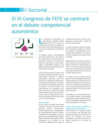Sectorial30
El XI Congreso de FEFE se centrará
en el debate competencial
autonómico
L
a Federación Empresarial de
Farmacéuticos Españoles (FEFE)
celebrará del 8 al 10 de junio en
Castellón de la Plana su XI Congreso, en
esta ocasión bajo el lema Buscando solu-
ciones. Hacia una farmacia sostenible y de
futuro.
El Congreso reunirá a personalidades
del sector farmacéutico y del entorno
del medicamento, representantes de
pacientes, medios de comunicación,
expertos economistas, así como autori-
dades y responsables políticos en el
ámbito sanitario de las administraciones
autonómicas y estatales.
El hilo conductor de este encuentro será
el debate competencial autonómico: los
participantes discutirán si algunas
Comunidades Autónomas están inva-
diendo o no competencias del Estado en
sus políticas farmacéuticas; si los dere-
chos de todos los ciudadanos del territo-
rio español a la hora de acceder a los
medicamentos son respetados; cómo
debe potenciarse el papel del Consejo
Interterritorial y qué acciones están lle-
vando a cabo las organizaciones farma-
céuticas de diferentes CCAA para sobre-
vivir y con qué resultados.
Mesas redondas
De este modo, la primera de las mesas
redondas del día 9 llevará por título
Diecisiete políticas farmacéuticas-
Diecisiete políticas para la desigualdad y
en ella participarán expertos constitu-
cionalistas que responderán a una pre-
gunta clave: ¿Está garantizada la igual-
dad en la asistencia farmacéutica de los
ciudadanos en el Estado de las
Autonomías? Debatirán sobre todas las
iniciativas de las CCAA y el marco com-
petencial, así como sobre el papel del
Consejo Interterritorial.
La mesa Percepción social de la presta-
ción farmacéutica recogerá la opinión
del ciudadano. Representantes de la
sociedad civil expondrán si las diferen-
tes CCAA respetan sus derechos consti-
tucionales.
Seguidamente, en la mesa Las organiza-
ciones empresariales farmacéuticas en el
ámbito autonómico representantes de
FEFE en las distintas CCAA explicarán
qué hace su Comunidad, qué acciones
emprendió la patronal y cómo valoran la
situación actual y futura.
En cuanto al día 10, contará en primer
lugar con la mesa Realidad económica de
la oficina de farmacia. Soluciones ante un
estado de emergencia, que reunirá a eco-
nomistas y consultores para debatir en
torno a la situación actual del SNS y de la
oficina de farmacia, así como las expec-
tativas de futuro.
Para finalizar, en la mesa Presente y futu-
ro del sistema sanitario representantes
de diferentes partidos políticos presen-
tarán sus propuestas electorales en los
temas relacionados con el sector.
Talleres sobre nuevas tecnologías y
diseño en la oficina de farmacia
Adicionalmente, el Congreso contará
con dos talleres que abordarán dos
temas relacionados con la gestión de la
oficina de farmacia: Las Nuevas
Tecnologías en la Oficina de Farmacia y
Diseño Avanzado en la Oficina de
Farmacia.
 