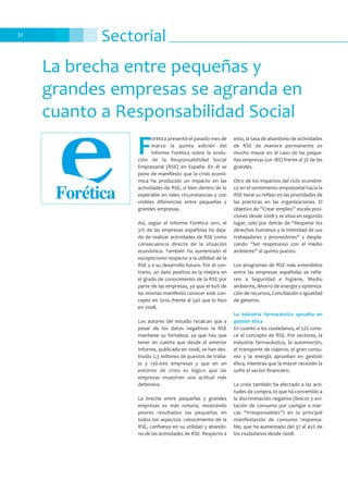 Sectorial32
La brecha entre pequeñas y
grandes empresas se agranda en
cuanto a Responsabilidad Social
F
orética presentó el pasado mes de
marzo la quinta edición del
Informe Forética sobre la evolu-
ción de la Responsabilidad Social
Empresarial (RSE) en España. En él se
pone de manifiesto que la crisis econó-
mica ha producido un impacto en las
actividades de RSE, si bien dentro de lo
esperable en tales circunstancias y con
visibles diferencias entre pequeñas y
grandes empresas.
Así, según el Informe Forética 2011, el
31% de las empresas españolas ha deja-
do de realizar actividades de RSE como
consecuencia directa de la situación
económica. También ha aumentado el
escepticismo respecto a la utilidad de la
RSE y a su desarrollo futuro. Por el con-
trario, un dato positivo es la mejora en
el grado de conocimiento de la RSE por
parte de las empresas, ya que el 60% de
las mismas manifestó conocer este con-
cepto en 2010, frente al 54% que lo hizo
en 2008.
Los autores del estudio recalcan que a
pesar de los datos negativos la RSE
mantiene su fortaleza, ya que hay que
tener en cuenta que desde el anterior
Informe, publicado en 2008, se han des-
truido 2,3 millones de puestos de traba-
jo y 130.000 empresas y que en un
entorno de crisis es lógico que las
empresas muestren una actitud más
defensiva.
La brecha entre pequeñas y grandes
empresas es más notoria, mostrando
peores resultados las pequeñas en
todos los aspectos: conocimiento de la
RSE, confianza en su utilidad y abando-
no de las actividades de RSE. Respecto a
esto, la tasa de abandono de actividades
de RSE de manera permanente es
mucho mayor en el caso de las peque-
ñas empresas (un 18%) frente al 3% de las
grandes.
Otro de los impactos del ciclo económi-
co en el sentimiento empresarial hacia la
RSE tiene su reflejo en las prioridades de
las prácticas en las organizaciones. El
objetivo de “Crear empleo” escala posi-
ciones desde 2008 y se sitúa en segundo
lugar, solo por detrás de “Respetar los
derechos humanos y la intimidad de sus
trabajadores y proveedores” y despla-
zando “Ser respetuoso con el medio
ambiente” al quinto puesto.
Los programas de RSE más extendidos
entre las empresas españolas se refie-
ren a Seguridad e higiene, Medio
ambiente, Ahorro de energía y optimiza-
ción de recursos, Conciliación e Igualdad
de géneros.
La industria farmacéutica aprueba en
gestión ética
En cuanto a los ciudadanos, el 52% cono-
ce el concepto de RSE. Por sectores, la
industria farmacéutica, la automoción,
el transporte de viajeros, el gran consu-
mo y la energía aprueban en gestión
ética, mientras que la mayor recesión la
sufre el sector financiero.
La crisis también ha afectado a las acti-
tudes de compra, lo que ha convertido a
la discriminación negativa (boicot y evi-
tación de consumo por castigar a mar-
cas “irresponsables”) en la principal
manifestación de consumo responsa-
ble, que ha aumentado del 37 al 45% de
los ciudadanos desde 2008.
 