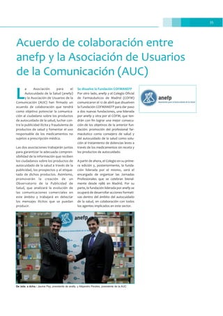 35
Acuerdo de colaboración entre
anefp y la Asociación de Usuarios
de la Comunicación (AUC)
L
a Asociación para el
Autocuidado de la Salud (anefp)
y la Asociación de Usuarios de la
Comunicación (AUC) han firmado un
acuerdo de colaboración que tendrá
como objetivo potenciar la comunica-
ción al ciudadano sobre los productos
de autocuidado de la salud, luchar con-
tra la publicidad ilícita y fraudulenta de
productos de salud y fomentar el uso
responsable de los medicamentos no
sujetos a prescripción médica.
Las dos asociaciones trabajarán juntas
para garantizar la adecuada compren-
sibilidad de la información que reciben
los ciudadanos sobre los productos de
autocuidado de la salud a través de la
publicidad, los prospectos y el etique-
tado de dichos productos. Asimismo,
promoverán la creación de un
Observatorio de la Publicidad de
Salud, que analizará la evolución de
las comunicaciones comerciales en
este ámbito y trabajará en detectar
los mensajes ilícitos que se puedan
producir.
Se disuelve la Fundación COFMANEFP
Por otro lado, anefp y el Colegio Oficial
de Farmacéuticos de Madrid (COFM)
comunicaron el 12 de abril que disuelven
la Fundación COFMANEFP para dar paso
a dos nuevas fundaciones, una liderada
por anefp y otra por el COFM, que ten-
drán con fin lograr una mejor consecu-
ción de los objetivos de la anterior fun-
dación: promoción del profesional far-
macéutico como consejero de salud y
del autocuidado de la salud como solu-
ción al tratamiento de dolencias leves a
través de los medicamentos sin receta y
los productos de autocuidado.
A partir de ahora, el Colegio en su prime-
ra edición y, posteriormente, la funda-
ción liderada por el mismo, será el
encargado de organizar las Jornadas
Profesionales que se celebran bienal-
mente desde 1986 en Madrid. Por su
parte, la fundación liderada por anefp se
ocupará de desarrollar acciones formati-
vas dentro del ámbito del autocuidado
de la salud, en colaboración con todos
los agentes implicados en este sector.
De izda. a dcha.: Jaume Pey, presidente de anefp, y Alejandro Perales, presidente de la AUC
 