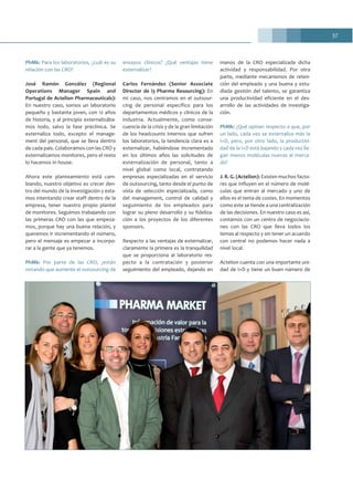 37
PhMk: Para los laboratorios, ¿cuál es su
relación con las CRO?
José Ramón González (Regional
Operations Manager Spain and
Portugal de Actelion Pharmaceuticals):
En nuestro caso, somos un laboratorio
pequeño y bastante joven, con 12 años
de historia, y al principio externalizába-
mos todo, salvo la fase preclínica. Se
externaliza todo, excepto el manage-
ment del personal, que se lleva dentro
de cada país. Colaboramos con las CRO y
externalizamos monitores, pero el resto
lo hacemos in house.
Ahora este planteamiento está cam-
biando, nuestro objetivo es crecer den-
tro del mundo de la investigación y esta-
mos intentando crear staff dentro de la
empresa, tener nuestro propio plantel
de monitores. Seguimos trabajando con
las primeras CRO con las que empeza-
mos, porque hay una buena relación, y
queremos ir incrementando el número,
pero el mensaje es empezar a incorpo-
rar a la gente que ya tenemos.
PhMk: Por parte de las CRO, ¿están
notando que aumente el outsourcing de
ensayos clínicos? ¿Qué ventajas tiene
externalizar?
Carlos Fernández (Senior Associate
Director de i3 Pharma Resourcing): En
mi caso, nos centramos en el outsour-
cing de personal específico para los
departamentos médicos y clínicos de la
industria. Actualmente, como conse-
cuencia de la crisis y de la gran limitación
de los headcounts internos que sufren
los laboratorios, la tendencia clara es a
externalizar, habiéndose incrementado
en los últimos años las solicitudes de
externalización de personal, tanto a
nivel global como local, contratando
empresas especializadas en el servicio
de outsourcing, tanto desde el punto de
vista de selección especializada, como
del management, control de calidad y
seguimiento de los empleados para
lograr su pleno desarrollo y su fideliza-
ción a los proyectos de los diferentes
sponsors.
Respecto a las ventajas de externalizar,
claramente la primera es la tranquilidad
que se proporciona al laboratorio res-
pecto a la contratación y posterior
seguimiento del empleado, dejando en
manos de la CRO especializada dicha
actividad y responsabilidad. Por otra
parte, mediante mecanismos de reten-
ción del empleado y una buena y estu-
diada gestión del talento, se garantiza
una productividad eficiente en el des-
arrollo de las actividades de investiga-
ción.
PhMk: ¿Qué opinan respecto a que, por
un lado, cada vez se externaliza más la
I+D, pero, por otro lado, la productivi-
dad de la I+D está bajando y cada vez lle-
gan menos moléculas nuevas al merca-
do?
J. R. G. (Actelion): Existen muchos facto-
res que influyen en el número de molé-
culas que entran al mercado y uno de
ellos es el tema de costes. En momentos
como este se tiende a una centralización
de las decisiones. En nuestro caso es así,
contamos con un centro de negociacio-
nes con las CRO que lleva todos los
temas al respecto y sin tener un acuerdo
con central no podemos hacer nada a
nivel local.
Actelion cuenta con una importante uni-
dad de I+D y tiene un buen número de
 