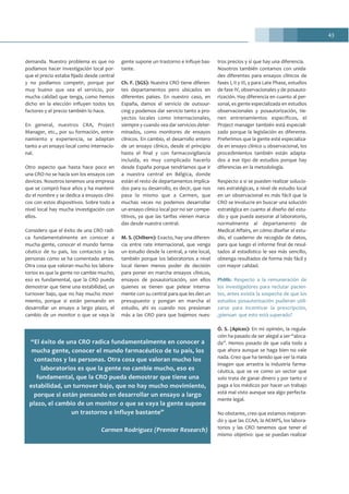 43
demanda. Nuestro problema es que no
podíamos hacer investigación local por-
que el precio estaba fijado desde central
y no podíamos competir, porque por
muy bueno que sea el servicio, por
mucha calidad que tenga, como hemos
dicho en la elección influyen todos los
factores y el precio también lo hace.
En general, nuestros CRA, Project
Manager, etc., por su formación, entre-
namiento y experiencia, se adaptan
tanto a un ensayo local como internacio-
nal.
Otro aspecto que hasta hace poco en
una CRO no se hacía son los ensayos con
devices. Nosotros tenemos una empresa
que se compró hace años y ha manteni-
do el nombre y se dedica a ensayos clíni-
cos con estos dispositivos. Sobre todo a
nivel local hay mucha investigación con
ellos.
Considero que el éxito de una CRO radi-
ca fundamentalmente en conocer a
mucha gente, conocer el mundo farma-
céutico de tu país, los contactos y las
personas como se ha comentado antes.
Otra cosa que valoran mucho los labora-
torios es que la gente no cambie mucho,
eso es fundamental, que la CRO pueda
demostrar que tiene una estabilidad, un
turnover bajo, que no hay mucho movi-
miento, porque si están pensando en
desarrollar un ensayo a largo plazo, el
cambio de un monitor o que se vaya la
gente supone un trastorno e influye bas-
tante.
Ch. F. (SGS): Nuestra CRO tiene diferen-
tes departamentos pero ubicados en
diferentes países. En nuestro caso, en
España, damos el servicio de outsour-
cing y podemos dar servicio tanto a pro-
yectos locales como internacionales,
siempre y cuando sea dar servicios deter-
minados, como monitores de ensayos
clínicos. En cambio, el desarrollo entero
de un ensayo clínico, desde el principio
hasta el final y con farmacovigilancia
incluida, es muy complicado hacerlo
desde España porque tendríamos que ir
a nuestra central en Bélgica, donde
están el resto de departamentos implica-
dos para su desarrollo, es decir, que nos
pasa lo mismo que a Carmen, que
muchas veces no podemos desarrollar
un ensayo clínico local por no ser compe-
titivos, ya que las tarifas vienen marca-
das desde nuestra central.
M. S. (Chiltern): Exacto, hay una diferen-
cia entre rate internacional, que venga
un estudio desde la central, a rate local,
también porque los laboratorios a nivel
local tienen menos poder de decisión
para poner en marcha ensayos clínicos,
ensayos de posautorización, son ellos
quienes se tienen que pelear interna-
mente con su central para que les den un
presupuesto y pongan en marcha el
estudio, ahí es cuando nos presionan
más a las CRO para que bajemos nues-
tros precios y sí que hay una diferencia.
Nosotros también contamos con unida-
des diferentes para ensayos clínicos de
fases I, II y III, y para Late Phase, estudios
de fase IV, observacionales y de posauto-
rización. Hay diferencia en cuanto al per-
sonal, es gente especializada en estudios
observacionales y posautorización, tie-
nen entrenamientos específicos, el
Project manager también está especiali-
zado porque la legislación es diferente.
Preferimos que la gente esté especializa-
da en ensayo clínico u observacional, los
procedimientos también están adapta-
dos a ese tipo de estudios porque hay
diferencias en la metodología.
Respecto a si se pueden realizar solucio-
nes estratégicas, a nivel de estudio local
en un observacional es más fácil que la
CRO se involucre en buscar una solución
estratégica en cuanto al diseño del estu-
dio y que pueda asesorar al laboratorio,
normalmente al departamento de
Medical Affairs, en cómo diseñar el estu-
dio, el cuaderno de recogida de datos,
para que luego el informe final de resul-
tados al estadístico le sea más sencillo,
obtenga resultados de forma más fácil y
con mayor calidad.
PhMk: Respecto a la remuneración de
los investigadores para reclutar pacien-
tes, antes existía la sospecha de que los
estudios posautorización pudieran utili-
zarse para incentivar la prescripción,
¿piensan que esto está superado?
Ó. S. (Apices): En mi opinión, la regula-
ción ha pasado de ser alegal a ser “aloca-
da”. Hemos pasado de que valía todo a
que ahora aunque se haga bien no vale
nada. Creo que ha tenido que ver la mala
imagen que arrastra la industria farma-
céutica, que se ve como un sector que
solo trata de ganar dinero y por tanto si
paga a los médicos por hacer un trabajo
está mal visto aunque sea algo perfecta-
mente legal.
No obstante, creo que estamos mejoran-
do y que las CCAA, la AEMPS, los labora-
torios y las CRO tenemos que tener el
mismo objetivo: que se puedan realizar
“El éxito de una CRO radica fundamentalmente en conocer a
mucha gente, conocer el mundo farmacéutico de tu país, los
contactos y las personas. Otra cosa que valoran mucho los
laboratorios es que la gente no cambie mucho, eso es
fundamental, que la CRO pueda demostrar que tiene una
estabilidad, un turnover bajo, que no hay mucho movimiento,
porque si están pensando en desarrollar un ensayo a largo
plazo, el cambio de un monitor o que se vaya la gente supone
un trastorno e influye bastante”
Carmen Rodríguez (Premier Research)
 