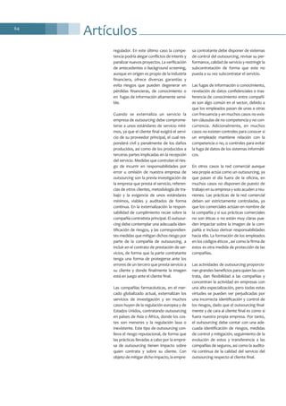 Artículos64
regulador. En este último caso la compe-
tencia podría alegar conflictos de interés y
paralizar nuevos proyectos. La verificación
de antecedentes o background screening,
aunque en origen es propio de la industria
financiera, ofrece diversas garantías y
evita riesgos que pueden degenerar en
pérdidas financieras, de conocimiento o
en fugas de información altamente sensi-
ble.
Cuando se externaliza un servicio la
empresa de outsourcing debe comprome-
terse a unos estándares de servicio míni-
mos, ya que el cliente final exigirá el servi-
cio de su proveedor principal, el cual res-
ponderá civil y penalmente de los daños
producidos, así como de los producidos a
terceras partes implicadas en la recepción
del servicio. Medidas que controlan el ries-
go de incurrir en responsabilidades por
error u omisión de nuestra empresa de
outsourcing son la previa investigación de
la empresa que presta el servicio, referen-
cias de otros clientes, metodología de tra-
bajo y la exigencia de unos estándares
mínimos, viables y auditados de forma
continua. En la externalización la respon-
sabilidad de cumplimiento recae sobre la
compañía contratista principal. El outsour-
cing debe contemplar una adecuada iden-
tificación de riesgos, y las correspondien-
tes medidas que mitigan dichos riesgo por
parte de la compañía de outsourcing, a
incluir en el contrato de prestación de ser-
vicios, de forma que la parte contratante
tenga una forma de protegerse ante los
errores de un tercero que presta servicio a
su cliente y donde finalmente la imagen
está en juego ante el cliente final.
Las compañías farmacéuticas, en el mer-
cado globalizado actual, externalizan los
servicios de investigación y en muchos
casos huyen de la regulación europea y de
Estados Unidos, contratando outsourcing
en países de Asia o África, donde los cos-
tes son menores y la regulación laxa o
inexistente. Este tipo de outsourcing con-
lleva el riesgo reputacional, de forma que
las prácticas llevadas a cabo por la empre-
sa de outsourcing tienen impacto sobre
quien contrata y sobre su cliente. Con
objeto de mitigar dicho impacto, la empre-
sa contratante debe disponer de sistemas
de control del outsourcing, revisar su per-
formance, calidad de servicio y restringir la
subcontratación de forma que este no
pueda a su vez subcontratar el servicio.
Las fugas de información o conocimiento,
revelación de datos confidenciales o tras-
ferencia de conocimiento entre compañí-
as son algo común en el sector, debido a
que los empleados pasan de unas a otras
con frecuencia y en muchos casos no exis-
ten cláusulas de no competencia y no con-
currencia. Adicionalmente, en muchos
casos no existen controles para conocer si
un empleado mantiene relación con la
competencia o no, o controles para evitar
la fuga de datos de los sistemas informáti-
cos.
En otros casos la red comercial aunque
sea propia actúa como un outsourcing, ya
que pasan el día fuera de la oficina, en
muchos casos no disponen de puesto de
trabajo en su empresa y solo acuden a reu-
niones. Las prácticas de la red comercial
deben ser estrictamente controladas, ya
que los comerciales actúan en nombre de
la compañía y si sus prácticas comerciales
no son éticas o no están muy claras pue-
den impactar sobre la imagen de la com-
pañía e incluso derivar responsabilidades
hacia ella. La formación de los empleados
en los códigos éticos , así como la firma de
estos es otra medida de protección de las
compañías.
Las actividades de outsourcing proporcio-
nan grandes beneficios para quien las con-
trata, dan flexibilidad a las compañías y
concentran la actividad en empresas con
una alta especialización, pero todas estas
virtudes se pueden ver perjudicadas por
una incorrecta identificación y control de
los riesgos, dado que el outsourcing final-
mente y de cara al cliente final es como si
fuera nuestra propia empresa. Por tanto,
el outsourcing debe contar con una ade-
cuada identificación de riesgos, medidas
de control y mitigación, seguimiento de la
evolución de estos y transferencia a las
compañías de seguros, así como la audito-
ría continua de la calidad del servicio del
outsourcing respecto al cliente final.
 