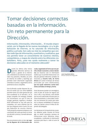 67
D
urante los últimos años hemos
superado diferentes barreras de
acceso y gestión de la informa-
ción, dotándonos de sistemas transaccio-
nales muy potentes y flexibles, así como
de sistemas de análisis y reporting que
permiten tener información organizada
orientada al control y seguimiento de los
parámetros de las compañías.
Esto ha llevado a poder disponer de cua-
dros de mando que con cierta fiabilidad
permiten tener una visión general de qué
está sucediendo en el mercado y en la
propia compañía. Sin embargo, también
nos encontramos con que el coste de
recoger, gestionar, organizar y visualizar
dicha información es muy alto para las
compañías, con caros sistemas que tie-
nen que integrarse entre sí junto con una
alta dedicación de recursos internos.
Todo porque las empresas empiezan a ser
conscientes del coste que tiene no tomar
una decisión correcta, o tomarla demasia-
do tarde.
Nos encontramos ante un reto: ser capa-
ces de disponer de la información ade-
cuada, organizada de forma que nos per-
mita simular escenarios y tomar decisio-
nes (no basarnos solo en información
estática que no permite interaccionar con
ella para plantear diferentes variables de
situación), y hacerlo todo, de forma
directa (sin costes ni tiempos de retraso
provocados por otros interlocutores),
que nos ayude realmente a tomar deci-
siones acertadas en tiempo y forma.
Estas decisiones pueden ser estratégicas,
como el plan de acción de negocio por
ciclo o año, o muy tácticas, como decidir
qué recursos adicionales necesito para un
nuevo lanzamiento, o cómo debo confor-
mar mis territorios de ventas para obte-
ner la máxima rentabilidad en impactos
sobre los clientes versus el índice de dis-
persión del delegado.
Las decisiones en la mayoría de las ocasio-
nes deberían poder tomarse de forma
ágil, no siendo necesarias semanas de
interacciones entre diferentes áreas,
recopilando y verificando la información
necesaria para llevar a cabo la toma de
decisión.
Tomar decisiones correctas
basadas en la información.
Un reto permanente para la
Dirección.
Javier Arquelladas Molina
Director General de Omega CRM
Información, información, información… El mundo empre-
sarial, con la llegada de las nuevas tecnologías 2.0 y la glo-
balización de Internet, se ha saturado de información,
pública y privada. Son cada vez más las compañías que ven-
den todo tipo de información, cuantitativa y cualitativa, que
nos permite tener un conocimiento de nuestros clientes,
competidores, y mapas de relación entre los diferentes sta-
keholders. Pero, ¿esto nos ayuda realmente a tomar las
decisiones adecuadas en el momento adecuado?
 