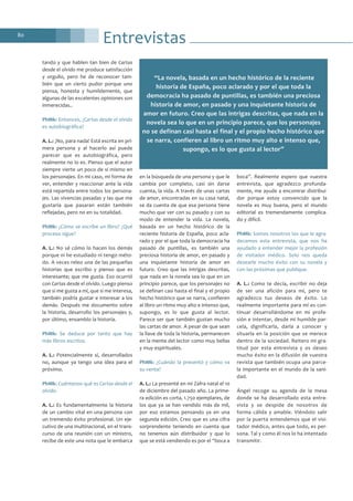 Entrevistas80
tando y que hablen tan bien de Cartas
desde el olvido me produce satisfacción
y orgullo, pero he de reconocer tam-
bién que un cierto pudor porque uno
piensa, honesta y humildemente, que
algunas de las excelentes opiniones son
inmerecidas..
PhMk: Entonces, ¿Cartas desde el olvido
es autobiográfica?
A. L.: ¡No, para nada! Está escrita en pri-
mera persona y al hacerlo así puede
parecer que es autobiográfica, pero
realmente no lo es. Pienso que el autor
siempre vierte un poco de sí mismo en
los personajes. En mi caso, mi forma de
ver, entender y reaccionar ante la vida
está repartida entre todos los persona-
jes. Las vivencias pasadas y las que me
gustaría que pasaran están también
reflejadas, pero no en su totalidad.
PhMk: ¿Cómo se escribe un libro? ¿Qué
proceso sigue?
A. L.: No sé cómo lo hacen los demás
porque ni he estudiado ni tengo méto-
do. A veces releo una de las pequeñas
historias que escribo y pienso que es
interesante; que me gusta. Eso ocurrió
con Cartas desde el olvido. Luego pienso
que si me gusta a mí, que si me interesa,
también podría gustar e interesar a los
demás. Después me documento sobre
la historia, desarrollo los personajes y,
por último, ensamblo la historia.
PhMk: Se deduce por tanto que hay
más libros escritos.
A. L.: Potencialmente sí, desarrollados
no, aunque ya tengo una idea para el
próximo.
PhMk: Cuéntenos qué es Cartas desde el
olvido.
A. L.: Es fundamentalmente la historia
de un cambio vital en una persona con
un tremendo éxito profesional. Un eje-
cutivo de una multinacional, en el trans-
curso de una reunión con un ministro,
recibe de este una nota que le embarca
en la búsqueda de una persona y que le
cambia por completo, casi sin darse
cuenta, la vida. A través de unas cartas
de amor, encontradas en su casa natal,
se da cuenta de que esa persona tiene
mucho que ver con su pasado y con su
modo de entender la vida. La novela,
basada en un hecho histórico de la
reciente historia de España, poco acla-
rado y por el que toda la democracia ha
pasado de puntillas, es también una
preciosa historia de amor, en pasado y
una inquietante historia de amor en
futuro. Creo que las intrigas descritas,
que nada en la novela sea lo que en un
principio parece, que los personajes no
se definan casi hasta el final y el propio
hecho histórico que se narra, confieren
al libro un ritmo muy alto e intenso que,
supongo, es lo que gusta al lector.
Parece ser que también gustan mucho
las cartas de amor. A pesar de que sean
la llave de toda la historia, permanecen
en la mente del lector como muy bellas
y muy espirituales.
PhMk: ¿Cuándo la presentó y cómo va
su venta?
A. L.: La presenté en mi Zafra natal el 10
de diciembre del pasado año. La prime-
ra edición es corta, 1.750 ejemplares, de
los que ya se han vendido más de mil,
por eso estamos pensando ya en una
segunda edición. Creo que es una cifra
sorprendente teniendo en cuenta que
no tenemos aún distribuidor y que lo
que se está vendiendo es por el “boca a
boca”. Realmente espero que vuestra
entrevista, que agradezco profunda-
mente, me ayude a encontrar distribui-
dor porque estoy convencido que la
novela es muy buena, pero el mundo
editorial es tremendamente complica-
do y difícil.
PhMk: Somos nosotros los que le agra-
decemos esta entrevista, que nos ha
ayudado a entender mejor la profesión
de visitador médico. Solo nos queda
desearle mucho éxito con su novela y
con las próximas que publique.
A. L.: Como te decía, escribir no deja
de ser una afición para mí, pero te
agradezco tus deseos de éxito. Lo
realmente importante para mí es con-
tinuar desarrollándome en mi profe-
sión e intentar, desde mi humilde par-
cela, dignificarla, darla a conocer y
situarla en la posición que se merece
dentro de la sociedad. Reitero mi gra-
titud por esta entrevista y os deseo
mucho éxito en la difusión de vuestra
revista que también ocupa una parce-
la importante en el mundo de la sani-
dad.
Ángel recoge su agenda de la mesa
donde se ha desarrollado esta entre-
vista y se despide de nosotros de
forma cálida y amable. Viéndolo salir
por la puerta entendemos que el visi-
tador médico, antes que todo, es per-
sona. Tal y como él nos lo ha intentado
transmitir.
“La novela, basada en un hecho histórico de la reciente
historia de España, poco aclarado y por el que toda la
democracia ha pasado de puntillas, es también una preciosa
historia de amor, en pasado y una inquietante historia de
amor en futuro. Creo que las intrigas descritas, que nada en la
novela sea lo que en un principio parece, que los personajes
no se definan casi hasta el final y el propio hecho histórico que
se narra, confieren al libro un ritmo muy alto e intenso que,
supongo, es lo que gusta al lector”
 