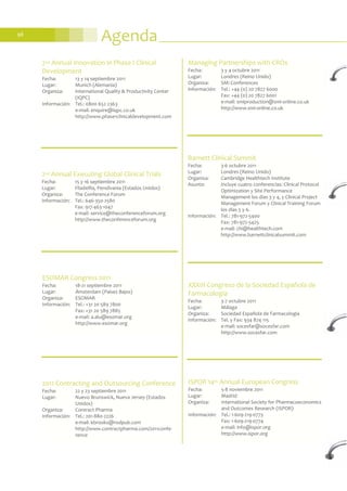 Agenda98
Barnett Clinical Summit
Fecha: 3-6 octubre 2011
Lugar: Londres (Reino Unido)
Organiza: Cambridge Healthtech Institute
Asunto: Incluye cuatro conferencias: Clinical Protocol
Optimization y Site Performance
Management los días 3 y 4, y Clinical Project
Management Forum y Clinical Training Forum
los días 5 y 6.
Información: Tel.: 781-972-5400
Fax: 781-972-5425
e-mail: chi@healthtech.com
http://www.barnettclinicalsummit.com
2011 Contracting and Outsourcing Conference
Fecha: 22 y 23 septiembre 2011
Lugar: Nuevo Brunswick, Nueva Jersey (Estados
Unidos)
Organiza: Contract Pharma
Información: Tel.: 201-880-2226
e-mail: kbrooks@rodpub.com
http://www.contractpharma.com/2011confe-
rence
Managing Partnerships with CROs
Fecha: 3 y 4 octubre 2011
Lugar: Londres (Reino Unido)
Organiza: SMi Conferences
Información: Tel.: +44 (0) 20 7827 6000
Fax: +44 (0) 20 7827 6001
e-mail: smiproduction@smi-online.co.uk
http://www.smi-online.co.uk
ESOMAR Congress 2011
Fecha: 18-21 septiembre 2011
Lugar: Ámsterdam (Países Bajos)
Organiza: ESOMAR
Información: Tel.: +31 20 589 7800
Fax: +31 20 589 7885
e-mail: a.alu@esomar.org
http://www.esomar.org
2nd Annual Executing Global Clinical Trials
Fecha: 15 y 16 septiembre 2011
Lugar: Filadelfia, Pensilvania (Estados Unidos)
Organiza: The Conference Forum
Información: Tel.: 646-350-2580
Fax: 917-463-1047
e-mail: service@theconferenceforum.org
http://www.theconferenceforum.org
2nd Annual Innovation in Phase I Clinical
Development
Fecha: 13 y 14 septiembre 2011
Lugar: Munich (Alemania)
Organiza: International Quality & Productivity Center
(IQPC)
Información: Tel.: 0800 652 2363
e-mail: enquire@iqpc.co.uk
http://www.phase1clinicaldevelopment.com
XXXIII Congreso de la Sociedad Española de
Farmacología
Fecha: 3-7 octubre 2011
Lugar: Málaga
Organiza: Sociedad Española de Farmacología
Información: Tel. y Fax: 934 874 115
e-mail: socesfar@socesfar.com
http://www.socesfar.com
ISPOR 14th Annual European Congress
Fecha: 5-8 noviembre 2011
Lugar: Madrid
Organiza: International Society for Pharmacoeconomics
and Outcomes Research (ISPOR)
Información: Tel.: 1-609-219-0773
Fax: 1-609-219-0774
e-mail: info@ispor.org
http://www.ispor.org
 