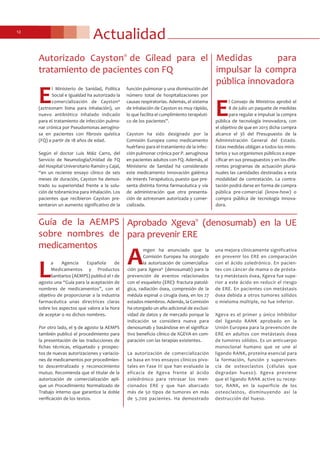 Actualidad12
Aprobado Xgeva®
(denosumab) en la UE
para prevenir ERE
A
mgen ha anunciado que la
Comisión Europea ha otorgado
la autorización de comercializa-
ción para Xgeva® (denosumab) para la
prevención de eventos relacionados
con el esqueleto (ERE): fractura patoló-
gica, radiación ósea, compresión de la
médula espinal o cirugía ósea, en los 27
estados miembros. Además, la Comisión
ha otorgado un año adicional de exclusi-
vidad de datos y de mercado porque la
indicación se considera nueva para
denosumab y basándose en el significa-
tivo beneficio clínico de XGEVA en com-
paración con las terapias existentes.
La autorización de comercialización
se basa en tres ensayos clínicos pivo-
tales en Fase III que han evaluado la
eficacia de Xgeva frente al ácido
zoledrónico para retrasar los men-
cionados ERE y que han abarcado
más de 50 tipos de tumores en más
de 5.700 pacientes. Ha demostrado
una mejora clínicamente significativa
en prevenir los ERE en comparación
con el ácido zoledrónico. En pacien-
tes con cáncer de mama o de prósta-
ta y metástasis ósea, Xgeva fue supe-
rior a este ácido en reducir el riesgo
de ERE. En pacientes con metástasis
ósea debida a otros tumores sólidos
o mieloma múltiple, no fue inferior.
Xgeva es el primer y único inhibidor
del ligando RANK aprobado en la
Unión Europea para la prevención de
ERE en adultos con metástasis ósea
de tumores sólidos. Es un anticuerpo
monoclonal humano que se une al
ligando RANK, proteína esencial para
la formación, función y superviven-
cia de osteoclastos (células que
degradan hueso). Xgeva previene
que el ligando RANK active su recep-
tor, RANK, en la superficie de los
osteoclastos, disminuyendo así la
destrucción del hueso.
Autorizado Cayston®
de Gilead para el
tratamiento de pacientes con FQ
E
l Ministerio de Sanidad, Política
Social e Igualdad ha autorizado la
comercialización de Cayston®
(aztreonam lisina para inhalación), un
nuevo antibiótico inhalado indicado
para el tratamiento de infección pulmo-
nar crónica por Pseudomonas aerogino-
sa en pacientes con fibrosis quística
(FQ) a partir de 18 años de edad.
Según el doctor Luis Máiz Carro, del
Servicio de Neumología/Unidad de FQ
del Hospital Universitario Ramón y Cajal,
“en un reciente ensayo clínico de seis
meses de duración, Cayston ha demos-
trado su superioridad frente a la solu-
ción de tobramicina para inhalación. Los
pacientes que recibieron Cayston pre-
sentaron un aumento significativo de la
función pulmonar y una disminución del
número total de hospitalizaciones por
causas respiratorias. Además, el sistema
de inhalación de Cayston es muy rápido,
lo que facilita el cumplimiento terapéuti-
co de los pacientes”.
Cayston ha sido designado por la
Comisión Europea como medicamento
huérfano para el tratamiento de la infec-
ción pulmonar crónica por P. aeruginosa
en pacientes adultos con FQ. Además, el
Ministerio de Sanidad ha considerado
este medicamento Innovación galénica
de Interés Terapéutico, puesto que pre-
senta distinta forma farmacéutica y vía
de administración que otra presenta-
ción de aztreonam autorizada y comer-
cializada.
L
a Agencia Española de
Medicamentos y Productos
Sanitarios (AEMPS) publicó el 1 de
agosto una “Guía para la aceptación de
nombres de medicamentos”, con el
objetivo de proporcionar a la industria
farmacéutica unas directrices claras
sobre los aspectos que valora a la hora
de aceptar o no dichos nombres.
Por otro lado, el 9 de agosto la AEMPS
también publicó el procedimiento para
la presentación de las traducciones de
fichas técnicas, etiquetado y prospec-
tos de nuevas autorizaciones y variacio-
nes de medicamentos por procedimien-
to descentralizado y reconocimiento
mutuo. Recomienda que el titular de la
autorización de comercialización apli-
que un Procedimiento Normalizado de
Trabajo interno que garantice la doble
verificación de los textos.
Guía de la AEMPS
sobre nombres de
medicamentos
E
l Consejo de Ministros aprobó el
8 de julio un paquete de medidas
para regular e impulsar la compra
pública de tecnología innovadora, con
el objetivo de que en 2013 dicha compra
alcance el 3% del Presupuesto de la
Administración General del Estado.
Estas medidas obligan a todos los minis-
terios y sus organismos públicos a espe-
cificar en sus presupuestos y en los dife-
rentes programas de actuación pluria-
nuales las cantidades destinadas a esta
modalidad de contratación. La contra-
tación podrá darse en forma de compra
pública pre-comercial (know-how) o
compra pública de tecnología innova-
dora.
Medidas para
impulsar la compra
pública innovadora
 