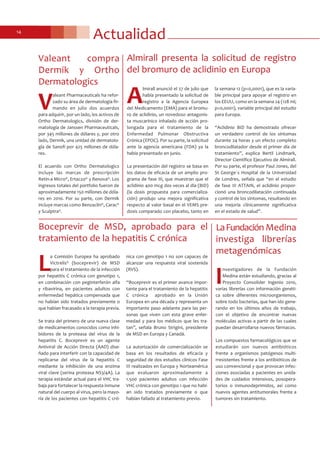 Actualidad14
Almirall presenta la solicitud de registro
del bromuro de aclidinio en Europa
A
lmirall anunció el 27 de julio que
había presentado la solicitud de
registro a la Agencia Europea
del Medicamento (EMA) para el bromu-
ro de aclidinio, un novedoso antagonis-
ta muscarínico inhalado de acción pro-
longada para el tratamiento de la
Enfermedad Pulmonar Obstructiva
Crónica (EPOC). Por su parte, la solicitud
ante la agencia americana (FDA) ya la
había presentado en junio.
La presentación del registro se basa en
los datos de eficacia de un amplio pro-
grama de fase III, que muestran que el
aclidinio 400 mcg dos veces al día (BID)
(la dosis propuesta para comercializa-
ción) produjo una mejora significativa
respecto al valor basal en el VEMS pre-
dosis comparado con placebo, tanto en
la semana 12 (p<0,0001), que es la varia-
ble principal para apoyar el registro en
los EEUU, como en la semana 24 (128 ml;
p<0,0001), variable principal del estudio
para Europa.
“Aclidinio BID ha demostrado ofrecer
un verdadero control de los síntomas
durante 24 horas y un efecto completo
broncodilatador desde el primer día de
tratamiento”, explica Bertil Lindmark,
Director Científico Ejecutivo de Almirall.
Por su parte, el profesor Paul Jones, del
St George´s Hospital de la Universidad
de Londres, señala que “en el estudio
de fase III ATTAIN, el aclidinio propor-
cionó una broncodilatación continuada
y control de los síntomas, resultando en
una mejoría clínicamente significativa
en el estado de salud”.
Boceprevir de MSD, aprobado para el
tratamiento de la hepatitis C crónica
L
a Comisión Europea ha aprobado
Victrelis® (boceprevir) de MSD
para el tratamiento de la infección
por hepatitis C crónica con genotipo 1,
en combinación con peginterferón alfa
y ribavirina, en pacientes adultos con
enfermedad hepática compensada que
no habían sido tratados previamente o
que habían fracasado a la terapia previa.
Se trata del primero de una nueva clase
de medicamentos conocidos como inhi-
bidores de la proteasa del virus de la
hepatitis C. Boceprevir es un agente
Antiviral de Acción Directa (AAD) dise-
ñado para interferir con la capacidad de
replicarse del virus de la hepatitis C
mediante la inhibición de una enzima
viral clave (serina proteasa NS3/4A). La
terapia estándar actual para el VHC tra-
baja para fortalecer la respuesta inmune
natural del cuerpo al virus, pero la mayo-
ría de los pacientes con hepatitis C cró-
nica con genotipo 1 no son capaces de
alcanzar una respuesta viral sostenida
(RVS).
“Boceprevir es el primer avance impor-
tante para el tratamiento de la hepatitis
C crónica aprobado en la Unión
Europea en una década y representa un
importante paso adelante para las per-
sonas que viven con esta grave enfer-
medad y para los médicos que les tra-
tan”, señala Bruno Strigini, presidente
de MSD en Europa y Canadá.
La autorización de comercialización se
basa en los resultados de eficacia y
seguridad de dos estudios clínicos Fase
III realizados en Europa y Norteamérica
que evaluaron aproximadamente a
1.500 pacientes adultos con infección
VHC crónica con genotipo 1 que no habí-
an sido tratados previamente o que
habían fallado al tratamiento previo.
V
aleant Pharmaceuticals ha refor-
zado su área de dermatología fir-
mando en julio dos acuerdos
para adquirir, por un lado, los activos de
Ortho Dermatologics, división de der-
matología de Janssen Pharmaceuticals,
por 345 millones de dólares y, por otro
lado, Dermik, una unidad de dermatolo-
gía de Sanofi por 425 millones de dóla-
res.
El acuerdo con Ortho Dermatologics
incluye las marcas de prescripción
Retin-a Micro®, Ertaczo® y Renova®. Los
ingresos totales del portfolio fueron de
aproximadamente 150 millones de dóla-
res en 2010. Por su parte, con Dermik
incluye marcas como Benzaclin®, Carac®
y Sculptra®.
Valeant compra
Dermik y Ortho
Dermatologics
I
nvestigadores de la Fundación
Medina están estudiando, gracias al
Proyecto Consolider Ingenio 2010,
varias librerías con información genéti-
ca sobre diferentes microorganismos,
sobre todo bacterias, que han ido gene-
rando en los últimos años de trabajo,
con el objetivo de encontrar nuevas
moléculas activas a partir de las cuales
puedan desarrollarse nuevos fármacos.
Los compuestos farmacológicos que se
estudiarán son nuevos antibióticos
frente a organismos patógenos multi-
rresistentes frente a los antibióticos de
uso convencional y que provocan infec-
ciones asociadas a pacientes en unida-
des de cuidados intensivos, posopera-
torios o inmunodeprimidos, así como
nuevos agentes antitumorales frente a
tumores sin tratamiento.
LaFundación Medina
investiga librerías
metagenómicas
 
