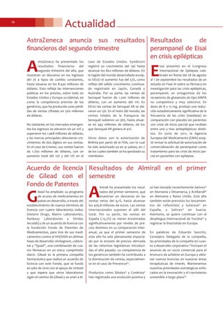 Actualidad16
A
straZeneca ha presentado los
resultados financieros del
segundo trimestre del año, que
muestran un descenso en los ingresos
del 2% a tipos de cambio constantes,
hasta situarse en los 8.430 millones de
dólares. Esto refleja las intervenciones
públicas en los precios, sobre todo en
Estados Unidos y Europa occidental, así
como la competencia prevista de los
genéricos, que ha producido unas pérdi-
das de ventas cifradas en 500 millones
de dólares.
No obstante, en los mercados emergen-
tes los ingresos se elevaron en un 10% y
superaron los 1.468 millones de dólares,
y las marcas principales obtuvieron cre-
cimientos de dos dígitos en sus ventas.
En el caso de Crestor, sus ventas fueron
de 1.700 millones de dólares, con un
aumento total del 15% y del 17% en el
caso de Estados Unidos. Symbicort
registró un crecimiento del 14% hasta
alcanzar los 802 millones de dólares. En
la región del mundo desarrollado excep-
to EEUU el aumento fue del 57%, como
reflejo del sólido crecimiento continua-
do registrado en Japón, Canadá y
Australia. Por su parte, las ventas de
Seroquel fueron de 1.500 millones de
dólares, con un aumento del 11%. En
EEUU las ventas de Seroquel XR se ele-
varon un 13%. En el resto del mundo, las
ventas totales de la franquicia de
Seroquel subieron un 36%, hasta situar-
se en 443 millones de dólares, de los
que Seroquel XR genera el 41%.
Otros datos son la autorización de
Brilinta por parte de la FDA, con lo cual
ha sido autorizado ya en 41 países, en 7
de los cuales también se ha aprobado su
reembolso.
AstraZeneca anuncia sus resultados
financieros del segundo trimestre
Resultados de Almirall en el primer
semestre
A
lmirall ha presentado los resul-
tados del primer semestre, que
muestran un descenso en las
ventas netas del 9,1%, hasta alcanzar
los 426,8 millones de euros. Las ventas
internacionales suponen el 48% del
total. Por su parte, las ventas en
España (-15,7%) se vieron erosionadas
significativamente por niveles de pre-
cios distintos en su comparación inter-
anual, ya que el primer semestre de
este año ha sido plenamente impacta-
do por la erosión de precios derivada
de las reformas legislativas introduci-
das el año pasado. La competencia de
los genéricos también ha contribuido a
la disminución de ventas, especialmen-
te en el caso de Prevencor®.
Productos como Silodyx® y Conbriza®
han registrado una evolución positiva y
se han lanzado recientemente Sativex®
en Alemania y Dinamarca, y Actikerall®
en Alemania y Reino Unido. Este año
también están previstos los lanzamien-
tos de roflumilast y Solaraze® en
España, y Sativex® en Suecia.
Asimismo, se quiere continuar con el
despliegue internacional de Toctino® y
registrar la linaclotida en Europa.
En palabras de Eduardo Sanchiz,
Consejero Delegado de la compañía,
las prioridades de la compañía en cuan-
to a desarrollo corporativo “incluyen el
anuncio de un socio comercial para el
bromuro de aclidinio en Europa y obte-
ner nuevas licencias en nuestras áreas
terapéuticas de interés. Mantenemos
nuestras prioridades estratégicas enfo-
cados en la innovación y el crecimiento
sostenible a largo plazo”.
E
isai presentó en el Congreso
Internacional de Epilepsia cele-
brado en Roma del 28 de agosto
al 1 de septiembre los resultados de un
estudio en Fase III sobre su fármaco en
investigación para las crisis epilépticas,
perampanel, un antagonista de los
receptores de glutamato de tipo AMPA
no competitivo y muy selectivo. En
dosis de 8 y 12 mg, produjo una reduc-
ción estadísticamente significativa de la
frecuencia de las crisis (mediana) en
comparación con placebo en pacientes
con crisis de inicio parcial que recibían
entre uno y tres antiepilépticos distin-
tos. En junio de 2011, la Agencia
Europea del Medicamento (EMA) acep-
tó revisar la solicitud de autorización de
comercialización de perampanel como
tratamiento para las crisis de inicio par-
cial en pacientes con epilepsia.
Resultados de
perampanel de Eisai
en crisis epilépticas
G
ilead ha ampliado su programa
de acceso de medicamentos en
países en desarrollo, a través del
establecimiento de nuevos términos de
licencia con cuatro laboratorios indios
(Hetero Drugs, Matrix Laboratories,
Ranbaxy Laboratories y Strides
Arcolab) y de un acuerdo de licencia con
la fundación Fondo de Patentes de
Medicamentos, para tres de sus medi-
camentos contra el VIH/SIDA en últimas
fases de desarrollo: elvitegravir, cobicis-
tat y “Quad”, una combinación de cua-
tro fármacos en un único comprimido
diario. Gilead es la primera compañía
farmacéutica que realiza un acuerdo de
licencia con este Fondo, que se fundó
en julio de 2010 con el apoyo de Unitaid
y que espera que otros laboratorios
sigan el camino de Gilead y se unan a él.
Acuerdo de licencia
de Gilead con el
Fondo de Patentes
 