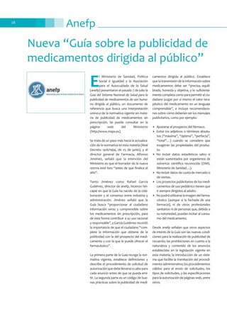 Anefp28
Nueva “Guía sobre la publicidad de
medicamentos dirigida al público”
E
l Ministerio de Sanidad, Política
Social e Igualdad y la Asociación
para el Autocuidado de la Salud
(anefp) presentaron el pasado 7 de julio la
Guía del Sistema Nacional de Salud para la
publicidad de medicamentos de uso huma-
no dirigida al público, un documento de
referencia que busca una interpretación
unívoca de la normativa vigente en mate-
ria de publicidad de medicamentos sin
prescripción. Se puede consultar en la
página web del Ministerio
(http://www.msps.es).
Se trata de un paso más hacia la actualiza-
ción de la normativa en esta materia (Real
Decreto 1416/1994, de 25 de junio), y el
director general de Farmacia, Alfonso
Jiménez, señaló que la intención del
Ministerio es que el borrador de la nueva
norma esté listo “antes de que finalice el
año”.
Tanto Jiménez como Rafael García
Gutiérrez, director de anefp, hicieron hin-
capié en que la Guía ha nacido de la cola-
boración y el consenso entre industria y
administración. Jiménez señaló que la
Guía busca “proporcionar al ciudadano
información veraz y comprensible sobre
los medicamentos sin prescripción, para
de esta forma contribuir a su uso racional
y responsable”, y García Gutiérrez recordó
la importancia de que el ciudadano “com-
plete la información que obtiene de la
publicidad con la del prospecto del medi-
camento y con la que le puede ofrecer el
farmacéutico”.
La primera parte de la Guía recoge la nor-
mativa vigente, establece definiciones y
describe el procedimiento de solicitud de
autorizaciónquedebellevarseacabopara
cada anuncio antes de que se pueda emi-
tir. La segunda parte es un código de bue-
nas prácticas sobre la publicidad de medi-
camentos dirigida al público. Establece
que la transmisión de la información sobre
medicamentos debe ser “precisa, equili-
brada, honesta y objetiva, y lo suficiente-
mentecompletacomoparapermitiralciu-
dadano juzgar por sí mismo el valor tera-
péutico del medicamento en un lenguaje
comprensible”, e incluye recomendacio-
nes sobre cómo deberían ser los mensajes
publicitarios, como por ejemplo:
• Ajustarse al prospecto del fármaco.
• Evitar los adjetivos o términos absolu-
tos (“máxima”, “óptima”, “perfecta”,
“total”…) cuando se considere que
exageran las propiedades del produc-
to.
• No incluir datos estadísticos salvo si
están sustentados por organismos de
solvencia científica reconocida (OMS,
Ministerio de Sanidad…).
• No incluir datos de cuota de mercado o
de ventas.
• Los proyectos publicitarios de los medi-
camentos de uso pediátrico tienen que
ir siempre dirigidos al adulto.
• Nopodráutilizarselaimagendelfarma-
céutico (aunque sí la fachada de una
farmacia), ni de otros profesionales
sanitarios ni de personas que, debido a
su notoriedad, puedan incitar al consu-
mo del medicamento.
Desde anefp señalan que otros aspectos
de interés de la Guía son las nuevas condi-
ciones para la realización de publicidad de
recuerdo; las prohibiciones en cuanto a la
naturaleza y contenido de los anuncios
establecidas en la legislación vigente en
esta materia; la introducción de un siste-
ma que facilite la tramitación del procedi-
mientoadministrativo;losprocedimientos
válidos para el envío de solicitudes, los
tipos de solicitudes, y las especificaciones
para la autorización de páginas web, entre
otros.
 